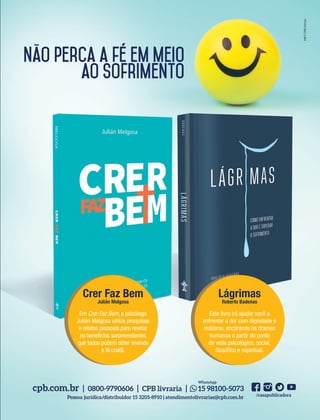 Foto:©Photographee.eu|AdobeStock
Como
ar da
tos, o
acilita
dades
nismo
medi-
net e
grupo
álido,
reco-
s dos
uírem
tudo,
aliza-
po de
entes.
mento
xistir
r em
aurar
e não
enir e
todos
ações
e um
anto,
e res-
os se
ações
ão de
ciências
) e pela
ente do
a
39305–QuebrandoSilêncio2019
Designer
Editor
C.Qualidade
Depto.Arte
Bruna
MKTCPB|Fotolia
cpb.com.br | 0800-9790606 | CPB livraria | 15 98100-5073
/casapublicadora
WhatsApp
Pessoa jurídica/distribuidor 15 3205-8910 | atendimentolivrarias@cpb.com.br
Crer Faz Bem
Julián Melgosa
Em Crer Faz Bem, o psicólogo
Julián Melgosa utiliza pesquisas
e relatos pessoais para revelar
os benefícios surpreendentes
que todos podem obter vivendo
a fé cristã.
Lágrimas
Roberto Badenas
Este livro irá ajudar você a
enfrentar a dor com dignidade e
realismo, encarando os dramas
humanos a partir do ponto
de vista psicológico, social,
filosófico e espiritual.
Não perca a fé em meio
ao sofrimento
PROVAPDF
Redação
Designer
CQ
Marketing
39305_QuebrandoSilencio.indd 27 11/02/2019 17:18
 