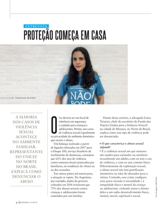 ENTREVISTA
FERNANDA BEATRIZ
PROTEÇÃO COMEÇA EM CASA
O
lar deveria ser um local de
referência em segurança
e cuidado para crianças e
adolescentes. Porém, nos casos
de violência sexual é geralmente
na privacidade do ambiente doméstico
que ocorre o abuso.
Um balanço realizado a partir
de ligações efetuadas em 2017 para
o Disque 100, serviço brasileiro de
recebimento de denúncias, constatou
que 62% dos atos de violência
contra menores foram praticados por
familiares, na residência da vítima ou
na dos acusados.
Em outros países sul-americanos,
a situação se repete. Na Argentina,
por exemplo, dados do governo
coletados em 2016 revelaram que
75% dos abusos sexuais contra
crianças e adolescentes foram
cometidos por um familiar.
A MAIORIA
DOS CASOS DE
VIOLÊNCIA
SEXUAL
ACONTECE
NO AMBIENTE
FAMILIAR.
REPRESENTANTE
DO UNICEF
NO NORTE
DO BRASIL
EXPLICA COMO
DENUNCIAR O
ABUSO
Diante desse cenário, a advogada Luíza
Teixeira, chefe do escritório do Fundo das
Nações Unidas para a Infância (Unicef)
na cidade de Manaus, no Norte do Brasil,
explica como esse tipo de violência pode
ser denunciado.
O que caracteriza o abuso sexual
infantil?
É a violência sexual em que menores
são usados para estimular ou satisfazer
sexualmente um adulto, com ou sem o uso
de violência, e com ou sem contato físico.
Diferentemente da exploração sexual,
o abuso sexual não tem gratificação
(monetária ou não) do abusador para a
vítima. Contudo, esse crime configura
uma grave invasão à sexualidade e à
integridade física e mental da criança
ou adolescente, violando assim o direito
deles a um sadio desenvolvimento físico,
mental, moral, espiritual e social.
Exi
objet
O B
impo
à gara
adole
Adole
legal
a pro
políti
de cri
crian
Por
Direit
(Cona
o prin
de dir
ele ap
as po
o Plan
da Vi
Adole
A p
que p
difere
a tem
famil
escola
O p
resolv
Sim
atribu
cultu
comb
que le
crime
Par
abord
públi
a idei
e dos
priori
o gov
reque
comp
diagn
ENTREVISTA
Foto:Divulgação|UNICEFBrasil
Q U E B R A N D O O S I L Ê N C I O4
39305_QuebrandoSilencio.indd 4 11/02/2019 17:18
 