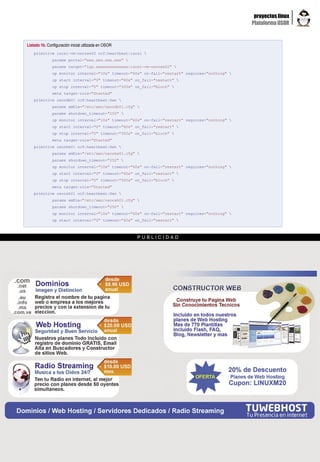 proyectos linux
                                                                                                Plataforma OSOR


Listado 1b. Configuración inicial utilizada en OSOR
    primitive iscsi-vm-osorws02 ocf:heartbeat:iscsi 
               params portal="xxx.xxx.xxx.xxx" 
               params target="iqn.xxxxxxxxxxxxxx:iscsi-vm-osorws02" 
               op monitor interval="10s" timeout="60s" on-fail="restart" requires="nothing" 
               op start interval="0" timeout="60s" on_fail="restart" 
               op stop interval="0" timeout="300s" on_fail="block" 
               meta target-role="Started"
    primitive osordb01 ocf:heartbeat:Xen 
               params xmfile="/etc/xen/osordb01.cfg" 
               params shutdown_timeout="250" 
               op monitor interval="10s" timeout="60s" on-fail="restart" requires="nothing" 
               op start interval="0" timeout="60s" on_fail="restart" 
               op stop interval="0" timeout="300s" on_fail="block" 
               meta target-role="Started"
    primitive osorms01 ocf:heartbeat:Xen 
               params xmfile="/etc/xen/osorms01.cfg" 
               params shutdown_timeout="250" 
               op monitor interval="10s" timeout="60s" on-fail="restart" requires="nothing" 
               op start interval="0" timeout="60s" on_fail="restart" 
               op stop interval="0" timeout="300s" on_fail="block" 
               meta target-role="Started"
    primitive osorsh01 ocf:heartbeat:Xen 
               params xmfile="/etc/xen/osorsh01.cfg" 
               params shutdown_timeout="250" 
               op monitor interval="10s" timeout="60s" on-fail="restart" requires="nothing" 
               op start interval="0" timeout="60s" on_fail="restart" 



                                                      PUBLICIDAD




                                                      www.lpmagazine.org                                           21
 