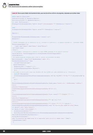 proyectos linux
     EOL: Generación de exámenes online autocorregidos


         Listado 9b. Éste es quizá el listado más importante de todos, pues crea dos archivos conforme a las preguntas y respuestas que el profesor desea

         while ($opcion<=$nopciones){
         $textopcion=$_POST['o'.$pregunta.$opcion];
         $valoropcion=$_POST['v'.$pregunta.$opcion];
         if (isset ($valoropcion)){
         $cuerpopciones=$cuerpopciones.'<option value="'.$valorpregunta.'">'.$textopcion.'</option>';
         }
         else {
         $cuerpopciones=$cuerpopciones.'<option value="0">'.$textopcion.'</option>';
         }
         $opcion++;
         }
         $cuerpoexamen=$cuerpoexamen.$cuerpopciones.'</select></p>';
         $pregunta++;
         }
         //Cuando terminamos con el formulario en sí, cerramos el formulario y la página conforme al                                     //estándar XHTML
         $contenidopaginafinal='<p>
                <input type="submit" name="Submit" value="Enviar">
         </p></form></body>
         </html>';
         // Se procede a continuación a insertar el texto XHTML generado en el archivo $archivo
         fwrite($archivo, $contenidopaginainicio.$cuerpoexamen.$contenidopaginafinal);
         fclose($archivo);
         //De manera parecida actuamos para crear el archivo de procesado de datos
         $archivocontador = fopen("nota".$nombrexamen.".php", "w");
         $contenidocontadorinicio='<?php
              include("conectarse.php");
             $link=Conectarse();
              $nombre=$_POST['."'nombre'".'];';
              $insertandopreguntasentabla='$nota=0;';
              $i=1;
         //Iniciamos un bucle para crear una variable de tipo $_POST por cada respuesta en el //formulario
              while($i<=$npreguntas){
              $insertandopreguntasentabla=$insertandopreguntasentabla.'$p'.$i.'=$_POST['."'p".$i."'".'];$nota=$nota+$p'.$i
         .';';
              $i++;
              };
         $insertandopreguntasentabla=$insertandopreguntasentabla.'mysql_query("insert into '.$nombrexamen.'(nombre,';
         $ii=1;
         while($ii<=$npreguntas){
         $insertandopreguntasentabla=$insertandopreguntasentabla."p".$ii.",";
         $ii++;
         };
         $insertandopreguntasentabla=$insertandopreguntasentabla."nota) values("."'".'$nombre'."'".',';
         $iii=1;
         while($iii<=$npreguntas){
         $insertandopreguntasentabla=$insertandopreguntasentabla."'".'$p'.$iii."',";
         $iii++;};
         $insertandopreguntasentabla=$insertandopreguntasentabla."'".'$nota'."'".")".'"'.',$link);';
         $insertandopreguntasentabla=$insertandopreguntasentabla.'echo "Tu nota en este examen ha sido:".$nota;
         if ($nota<5){echo "¡Mala suerte!";}
         if ($nota>=5){echo "¡Felicidades";}';
              $contenidocontadorfinal='?>';
              $contadortotal=$contenidocontadorinicio.$insertandopreguntasentabla.$contenidocontadorfinal;
         fwrite($archivocontador,$contadortotal);
         fclose($archivocontador);
         echo "la dirección que debes poner en tu explorador para iniciar el examen será: ".$web."/
         ".$nombrexamen.".php";
           ?>




34                                                                       LiNUX+ 7/2010
 