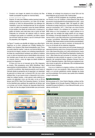 hardware
                                                                                                                 Linux SmartCheap


•   Construir una imagen de sistema de archivos raíz flas-       el debate; sin embargo los primeros en mover ficha son los
    heable (susceptible de grabar en memoria flash):             desarrolladores de los propios OSs “tradicionales”.
    bitbake bootstrap-image                                          LynxOS, el RTOS propietario de LinuxWorks, permite co-
• Esperar. En este paso BitBake analiza (parsing) todas las rrer binarios Linux sin modificar y ofrece BlueCat (http://www.
    recetas (recipes) que encuentra y, por cada una de ellas, lynuxworks.com/embedded-linux/embedded-linux.php) como
    construye un área de almacenamiento que albergue los alternativa no RTOS integrada. QNX, OS basado en UNIX,
    metadatos; busca las interdependencias de los paquetes ha liberado el código fuente de su microkernel Neutrino (http://
    y crea un gráfico de paquetes; busca las tareas definidas www.qnx.com/news/pr_2471_1.html) bajo una nueva licencia
    en las recetas y las clases de construcción y construye un de software híbrido y se mantiene en su postura no Linux.
    gráfico de tareas; para cada tarea crea un guión de shell WRS ofrece su Linux propietario con, según publican en su
    (intérprete de comandos del sistema) sobre la marcha página web: las ventajas del código abierto sin sus riesgos.
    y entrega lo que quede a un subshell y, por último, espera Sin embargo, el mercado integrado de Linux no está ni mucho
    que terminen todas las tareas y que se construyan todos menos muerto: Lineo (http://www.lineo.co.jp/modules/english/),
    los paquetes y las imágenes.                                 el propio LynuxWorks, MontaVista (http://www.mvista.com/)
                                                                 y RedHat (http://www.redhat.com/services/focus/embedded/),
La Figura 7 muestra una plantilla de trabajo que utiliza Karim entre otros, apuestan por todo lo contrario, la introducción de
Yaghmour en su libro, publicado por O’Reilly, Building Em- Linux en el mercado de los sistemas integrados.
bedded Linux Systems (http://www.embeddedtux.org/). Como             Otra iniciativa en esta carrera es la de proveer tiempos de
se puede observar injertar, y esta es una licencia literaria que respuesta de tiempo-real a Linux. Aunque el proyecto inicial RT-
me permito de integrar, requiere una cuidadosa especificación Linux (http://www.rtlinuxfree.com/) está prácticamente muerto
de todas las características hardware que definen el sistema otros proyectos como RTAI (RealTime Application Interface for
y eso no sólo es importante para el desarrollador del producto Linux , https://www.rtai.org/) aumentan su actividad. Las ideas
sino también para el resto de la comunidad. La adopción de innovadoras de este proyecto le auguran un buen futuro. La
un conjunto común y único de reglas de diseño facilitará el adopción del nanokernel Adeos (Adaptive Domain Environ-
proceso de integración.                                          ment for Operating Systems, http://home.gna.org/adeos/) per-
    El futuro de Linux en el mercado de los OSs integrados mite incluso la ejecución de diferentes OSs simultáneamente
es incierto. OSs propietarios como WRS (WindRiver, http:// sobre el mismo hardware.
www.windriver.com/products/linux/), QNX (http://www.qnx.com/)        Linux es un sistema en progreso continuo y los sistemas
y LynxOS (LinuxWorks, http://www.lynuxworks.com/) copan el integrados no son una excepción. Sólo el apoyo de la comu-
mercado desde la perspectiva de la seguridad y la capacidad nidad y un currículo satisfactorio podrán despejar las dudas
de ejecución en tiempo real. La licencia GPL de Linux cubre que hoy se plantean. Por lo pronto, aquí queda cómo instalarlo
software libre, lo que supone poner a disposición de la comu- y seguir avanzando.
nidad los códigos fuentes, y esto genera cierta polémica en
cuanto a la seguridad. Linux, por otro lado, no es un OS de Agradecimientos
tiempo real (RTOS, Real-Time Operating System). Su Kernel Muchas gracias al Dr. Víctor Padrón Nápoles, profesor de Sis-
no fue diseñado para satisfacer las exigencias de tiempo real temas Digitales de la Escuela Superior Politécnica de la Uni-
y no provee, por lo tanto, tiempos de respuesta determinísti- versidad Europea de Madrid y a Juan Manuel Amuedo, por su
cos. Estas son las dos pegas fundamentales que promueven valiosa contribución.




                                                                  Sobre el autor
                                                                  Lino García Morales es Graduado en Ingeniería en Control
                                                                  Automático, Máster en Sistemas y Redes de Comunicacio-
                                                                  nes y Doctor por la Universidad Politécnica de Madrid. Ha si-
                                                                  do profesor en el Instituto Superior de Arte de La Habana, la
                                                                  Universidad Pontificia “Comillas” y la Universidad Meléndez
                                                                  Pelayo.
                                                                       Actualmente es profesor de la Escuela Superior de Arte
                                                                  y Arquitectura y de la Escuela Superior Politécnica de la
                                                                  Universidad Europea de Madrid y Director del Máster Univer-
                                                                  sitario en Acústica Arquitectónica y Medioambiental. Artista
                                                                  y científico, lidera un grupo de investigación transdisciplinar
                                                                  en la intersección Arte, Ciencia y Tecnología. Ha disfrutado de
                                                                  Becas por la Agencia Española de Cooperación Internacional,
                                                                  FUNDESCO, el Consejo Superior de Investigaciones Científi-
                                                                  cas (CSIC) y la Universidad Politécnica de Madrid.
Figura 8. Web de LinuxWorks




                                                         www.lpmagazine.org                                                         43
 