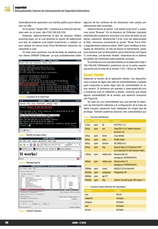 seguridad
     Metasploitable: Entorno de entrenamiento de Seguridad Informática



        Automáticamente aparecerá una interfaz gráfica para interac-      algunos de los nombres de los directorios más usados por
        tuar con ella.                                                    aplicaciones web conocidas.
            En la opción “Target URL”, insertamos la dirección del ser-        Seleccionamos la opción “List based brute force” y pulsa-
        vidor web, en mi caso: http://192.168.229.129/.                   mos sobre “Browse”. En el directorio de DirBuster (/pentest/
            Después, seleccionaremos el tipo de escaneo (Select           web/dirbuster) podremos encontrar una serie de listas de pa-
        scanning type), en el cual tenemos la opción de seleccionar       labras, usaremos: directory-list-1.0.txt. Una vez seleccionada
        una lista de palabras (List based brute-force), o realizar un     la lista, marcamos únicamente la opción “Brute Force Dirs”
        puro ataque de fuerza bruta (Pure Bruteforce) indicando los       y seguidamente pulsamos sobre “Start” para inicializar la bús-
        caracteres a usar.                                                queda de directorios. Al rato de lanzar la herramienta, pode-
            En este caso usaremos una de las listas de palabras que       mos observar que ha descubierto varios directorios (ver Figura
        nos ofrece OWASP DirBuster, ya que probablemente estén            7), entre ellos, uno llamado “tikiwiki”, tratándose de un sistema
                                                                          de gestión de contenidos (wiki) bastante conocido.
                                                                               Si accedemos a la ruta descubierta en el explorador (http://
                                                                          192.168.229.129/tikiwiki/), podremos ver en la parte superior
                                                                          izquierda que se trata de la versión 1.9.5 – Sirius de Tikiwiki.

                                                                          Ataque Tikiwiki
                                                                          Sabiendo la versión de la aplicación tikiwiki, nos dispondre-
                                                                          mos a buscar en algún sitio web de vulnerabilidades y exploits
                                                                          para comprobar si existe algún tipo de vulnerabilidad en di-
                                                                          cha versión. Si entramos por ejemplo a www.exploit-db.com
                                                                          y buscamos todo lo referente a tikiwiki, veremos que existe
                                                                          alguna vulnerabilidad de la versión que estamos buscando
        Figura 4. Concesión IP en BackTrack
                                                                          (ver Figura 8).
                                                                              Se trata de una vulnerabilidad que nos permite la obten-
                                                                          ción de información referente a la configuración de la base de
                                                                          datos (usuario, password, host, database) sin ningún tipo de
                                                                          privilegio. También podemos observar otra vulnerabilidad que

                                                                          Tabla 1. Servicios identificados
                                                                           Puerto      Estado    Servicio      Versión
                                                                           21/tcp      open      ftp           ProFTPD 1.3.1
                                                                           22/tcp      open      ssh           OpenSSH 4.7p1 Debian 8ubuntu1
                                                                                                               (protocol 2.0)
        Figura 5. Barrido de pings (nmap)                                  23/tcp      open      telnet        Linux telnetd
                                                                           25/tcp      open      smtp          Postfix smtpd
                                                                           53/tcp      open      Domain        ISC BIND 9.4.2
                                                                           80/tcp      open      http          Apache httpd 2.2.8 ((Ubuntu) PHP/
                                                                                                               5.2.4-2ubuntu5.10 with Suhosin-Patch)
                                                                           139/tcp     open      netbios-ssn   Samba smbd 3.X
                                                                                                               (workgroup: WORKGROUP)
                                                                           445/tcp     open      netbios-ssn   Samba smbd 3.X
        Figura 6. Mensaje Apache
                                                                                                               (workgroup: WORKGROUP)
                                                                           3306/tcp    open      mysql         MySQL 5.0.51a-3ubuntu5
                                                                           5432/tcp    open      postgresql    PostgreSQL DB
                                                                           8009/tcp    open      ajp13?
                                                                           8180/tcp    open      http          Apache Tomcat/Coyote JSP engine 1.1


                                                                          Tabla 2. Usuarios locales obtenidos del /etc/passwd
                                                                           Usuario                               Shell
                                                                           root                                  /bin/sh
                                                                           msfadmin                              /bin/bash
                                                                           postgres                              /bin/bash
                                                                           user                                  /bin/bash
                                                                           service                               /bin/bash
        Figura 7. OWASP DirBuster




46                                                           LiNUX+ 7/2010
 