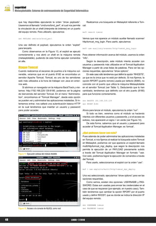 seguridad
     Metasploitable: Entorno de entrenamiento de Seguridad Informática



        que hay disponibles ejecutando la orden “show payloads”.                 Realizamos una búsqueda en Metasploit referente a Tom-
        Usaremos el llamado “cmd/unix/bind_perl”, el cual nos permite     cat:
        la vinculación de un shell (interprete de órdenes) en un puerto
        del equipo remoto. Para utilizarlo, ejecutamos:                   msf> search tomcat


        set PAYLOAD cmd/unix/bind_perl                                    Vemos que nos aparece un módulo auxiliar llamado scanner/
                                                                          http/tomcat_mrg_login. Para usarlo, ejecutamos:
        Una vez definido el payload, ejecutamos la orden “exploit”
        para lanzarlo.                                                    msf> use auxiliary/scanner/http/tomcat_mrg_login
            Como observamos en la Figura 13, el exploit se ejecutó
        correctamente y nos abrió un shell en la máquina remota           Para obtener información acerca del módulo, usamos la orden
        (metasploitable), pudiendo de esta forma ejecutar comandos        “info”.
        en ella.                                                               Según la descripción, este módulo intenta acceder con
                                                                          usuarios y passwords más utilizados en el Tomcat Application
        Ataque Tomcat                                                     Manager a partir de unas listas de palabras. Para ver las op-
        Cuando realizamos el escaneo de puertos a la máquina vul-         ciones requeridas, ejecutamos “show options”.
        nerable, veíamos que en el puerto 8180 se encontraba un                En este caso sólo tendremos que definir la opción “RHOSTS”,
        servidor Apache Tomcat. Tomcat, es uno de los servidores          ya que es la única que no está por defecto. Si nos fijamos, la
        web más utilizados a la hora de trabajar con Java en entor-       opción RPORT (puerto remoto) usada por defecto (8080), no
        nos web.                                                          coincide con el puerto que utiliza la máquina Metasploitable
            Si abrimos un navegador en la máquina BackTrack y visi-       en el servidor Tomcat (ver Tabla 1). Deduciendo que lo han
        tamos: http://192.168.229.129:8180, podemos ver la página         cambiado, tendremos que definirlo con el otro puerto (8180)
        de bienvenida del servidor Tomcat. En el menú “Administra-        para que funcione correctamente.
        tion”, encontramos el “Tomcat Manager”, desde esta opción
        se pueden ver y administrar las aplicaciones instaladas. Si in- set RHOSTS 192.168.229.129
        tentamos entrar, nos saltará una autenticación básica HTTP set RPORT 8180
        en la cual tendremos que insertar un usuario y password
        para poder acceder.                                             Ahora para lanzar el módulo, ejecutamos la orden “run”.
                                                                            Si todo va bien, veremos como el módulo va haciendo
                                                                        intentos con diferentes usuarios y passwords, y si el acceso es
                                                                        exitoso, nos aparecerá un signo + en verde (ver Figura 14).
                                                                            De esta forma, sabemos que el usuario y password para
                                                                        acceder al Tomcat Application Manager, es ‘tomcat’.

                                                                          ¿Qué podemos hacer con esto?
                                                                          Pues además de poder administrar las aplicaciones instaladas
                                                                          en Tomcat, si nos fijamos al realizar la búsqueda sobre Tomcat
                                                                          en Metasploit, podíamos ver que aparecía un exploit llamado
                                                                          multi/http/tomcat_mgr_deploy, que según la descripción nos
                                                                          permite la ejecución de un PAYLOAD previamente subido
                                                                          a través del Tomcat Application Manager en formato *.war.
        Figura 11. Ejecución exitosa del módulo tikidblib
                                                                          Con esto, podremos lograr la ejecución de comandos a través
                                                                          del Tomcat.
                                                                              Para usarlo, seleccionamos el exploit con la orden “use”:

                                                                          msf > use exploits/multi/http/tomcat_mgr_deploy


                                                                          Una vez seleccionado, ejecutamos “show options” para ver las
                                                                          opciones requeridas.
                                                                              Como vemos, existen dos opciones: USERNAME y PAS-
                                                                          SWORD. Estas son usadas para enviar las credenciales en el
                                                                          caso de que se requieran (por ejemplo, en nuestro caso). Tam-
                                                                          bién tendremos que cambiar la opción RPORT por el puerto
                                                                          usado y definir RHOST, que es donde se indica la dirección IP
                                                                          del equipo remoto.

                                                                          set USERNAME tomcat
        Figura 12. Acceso a la consola de MySQL como root                 set PASSWORD tomcat




48                                                           LiNUX+ 7/2010
 