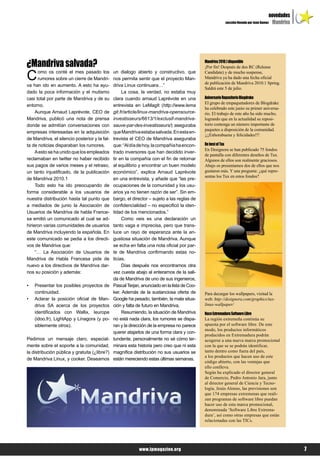 novedades
                                                                                                               sección llevada por Juan GamezMandriva




¿Mandriva salvada?                                                                            Mandriva 2010.1 disponible
                                                                                              ¡Por fin! Después de dos RC (Release

C     omo os conté el mes pasado los
      rumores sobre un cierre de Mandri-
va han ido en aumento. A esto ha ayu-
                                               un dialogo abierto y constructivo, que
                                               nos permita sentir que el proyecto Man-
                                               driva Linux continuara…”
                                                                                              Candidate) y de mucho suspense,
                                                                                              Mandriva ya ha dado una fecha oficial
                                                                                              de publicación de Mandriva 2010.1 Spring.
                                                                                              Saldrá este 5 de julio.
dado la poca información y el mutismo               La cosa, la verdad, no estaba muy
casi total por parte de Mandriva y de su       clara cuando arnaud Laprévote en una           Aniversario Repositorio Blogdrake
                                                                                              El grupo de empaquetadores de Blogdrake
entorno.                                       entrevista en LeMagIt (http://www.lema
                                                                                              ha celebrado este junio su primer aniversa-
     Aunque Arnaud Laprévote, CEO de           git.fr/article/linux-mandriva-opensource-      rio. El trabajo de este año ha sido mucho,
Mandriva, publicó una nota de prensa           investisseurs/6613/1/exclusif-mandriva-        logrando que en la actualidad su reposi-
donde se admitían conversaciones con           sauve-par-des-investisseurs/) aseguraba        torio contenga un número importante de
                                                                                              paquetes a disposición de la comunidad.
empresas interesadas en la adquisición         que Mandriva estaba salvada. En esta en-
                                                                                              ¡¡¡Enhorabuena y felicidades!!!
de Mandriva, el silencio posterior y la fal-   trevista el CEO de Mandriva aseguraba
ta de noticias disparaban los rumores.         que: “Al día de hoy, la compañía ha encon-     De best of Tux
                                                                                              En Designora se han publicado 75 fondos
     A esto se ha unido que los empleados      trado inversores que han decidido inver-
                                                                                              de pantalla con diferentes deseños de Tux.
reclamaban en twitter no haber recibido        tir en la compañía con el fin de retornar      Algunos de ellos son realmente graciosos.
sus pagos de varios meses y el retraso,        al equilibrio y encontrar un buen modelo       Abajo os presentamos dos de ellos que nos
un tanto injustificado, de la publicación      económico”, explica Arnaud Laprévote           gustaron más. Y una pregunta: ¿qué repre-
                                                                                              sentas los Tux en estos fondos?
de Mandriva 2010.1                             en una entrevista, y añade que “las pre-
     Todo esto ha ido preocupando de           ocupaciones de la comunidad y los usu-
forma considerable a los usuarios de           arios ya no tienen razón de ser”. Sin em-
nuestra distribución hasta tal punto que       bargo, el director – sujeto a las reglas de
a mediados de junio la Asociación de           confidencialidad – no especificó la iden-
Usuarios de Mandriva de habla France-          tidad de los mencionados.”
sa emitió un comunicado al cual se ad-              Como veis es una declaración un
hirieron varias comunidades de usuarios        tanto vaga e imprecisa, pero que trans-
de Mandriva incluyendo la española. En         luce un rayo de esperanza ante la an-
este comunicado se pedia a los directi-        gustiosa situación de Mandriva. Aunque
vos de Mandriva que:                           se echa en falta una nota oficial por par-
     “… La Asociación de Usuarios de           te de Mandriva confirmando estas no-
Mandriva de Habla Francesa pide de             ticias.
nuevo a los directivos de Mandriva dar-             Días después nos encontramos otra
nos su posición y además:                      vez cuesta abajo al enterarnos de la sali-
                                               da de Mandriva de uno de sus ingenieros,
•   Presentar los posibles proyectos de        Pascal Terjan, anunciado en la lista de Coo-
    continuidad.                               ker. Además de la sustanciosa oferta de        Para decargar los wallpapers, visitad la
•   Aclarar la posición oficial de Man-        Google ha pesado, también, la mala situa-      web: http://designora.com/graphics/tux-
    driva SA acerca de los proyectos           ción y falta de futuro en Mandriva.            linux-wallpaper/
    identificados con Wallix, Ieurope               Resumiendo, la situación de Mandriva      Nace Extremadura Software Libre
    (idoo.fr), LightApp y Linagora (y po-      no está nada clara, los rumores se dispa-      La región extremeña continúa su
    siblemente otros).                         ran y la dirección de la empresa no parece     apuesta por el software libre. De este
                                                                                              modo, los productos informáticos
                                               querer atajarlos de una forma clara y con-
                                                                                              producidos en Extremadura podrán
Pedimos un mensaje claro, especial-            tundente, personalmente no sé cómo ter-        acogerse a una nueva marca promocional
mente sobre el soporte a la comunidad,         minara esta historia pero creo que ni esta     con la que se se podrán identificar,
la distribución pública y gratuita (¿libre?)   magnífica distribución no sus usuarios se      tanto dentro como fuera del país,
                                                                                              a los productos que hacen uso de este
de Mandriva Linux, y cooker. Deseamos          están mereciendo estas últimas semanas.
                                                                                              código abierto, con las ventajas que
                                                                                              ello conlleva.
                                                                                              Según ha explicado el director general
                                                                                              de Comercio, Pedro Antonio Jara, junto
                                                                                              al director general de Ciencia y Tecno-
                                                                                              logía, Jesús Alonso, las previsiones son
                                                                                              que 174 empresas extremenas que reali-
                                                                                              zan programas de software libre puedan
                                                                                              hacer uso de esta marca promocional,
                                                                                              denominada ‘Software Libre Extrema-
                                                                                              dura’, así como otras empresas que están
                                                                                              relacionadas con las TICs.




                                                            www.lpmagazine.org                                                                          7
 