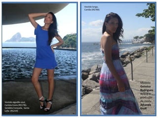 Vestido longo,
                                  Cantão (R$789)




                           moda                    moda




                                                          Modelo:
                                                          Geissica
                                                          Rodrigues
                                                          Beleza e
                                                          produção
Vestido algodão azul,                                     de moda:
Carlota Costa (R$178);                                    Amanda
Sandália trançada, Santa                                  Kroff
Lolla (R$259)
 