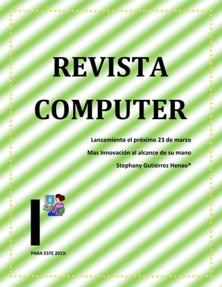 Lanzamiento el próximo 23 de marzo
Mas Innovación al alcance de su mano
Stephany Gutiérrez Henao®
PARA ESTE 2013:
REVISTA
COMPUTER
 