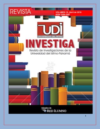 UDI Investiga, No.10, ISSN: 2309-3587, Panamá.
1
REVISTA UDI INVESTIGA
ORGANISMO DE DIRECCIÓN
VOLUMEN 10, Abril de 2016
ISSN 2309-3587
 