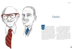 Cátedra

Cátedra

Cátedra

O

s dois autores que selecionamos
para compor a seção “Cátedra”
desta edição são indivíduos de
opiniões fortes, que influenciaram
de maneira definitiva os rumos das sociedades ocidentais no século XX. São eles Milton
Friedman e John M. Keynes. As frases abaixo
destacadas são trechos relevantes de algumas
de suas obras e nos permitem vislumbrar a
essência do pensamento de cada um. O debate
sobre as funções e o tamanho do Estado é tema
polêmico, sem conclusões definitivas por parte
dos teóricos. Por isso, decidimos reproduzir
este diálogo, trazendo as vozes mais contundentes sobre a temática.

94

	
Não endossamos por completo a visão
de um ou outro autor, pois cada um desenvolve
aspectos que contribuem de modo exemplar
para o debate e a condução de políticas econômicas. Ambos sugerem ideias relevantes que
devem ser avaliadas ante a realidade de cada
país e as disparidades sociais existentes.
	
Encontrar o “modelo ideal” de cada
sociedade é papel dos representantes escolhidos pelo povo, que devem expressar sua voz e
encaminhar soluções positivas para os desafios
sociais. As ideias estão disponíveis a todos! A
identificação que o leitor estabelecerá com um
ou com outro autor ficará a critério de sua liberdade de escolha e expressão.

95

 