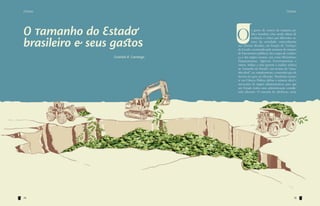 Debate

Debate

O tamanho do Estado
brasileiro e seus gastos
Graziela R. Camargo

14

O

s gastos de custeio da máquina pública brasileira vêm sendo objeto de
avaliação e crítica por diferentes setores da sociedade, especialmente
nas últimas décadas, em função do “inchaço”
do Estado, ocasionado pelo aumento do número
de funcionários públicos, dos cargos de confiança e dos órgãos estatais, tais como Ministérios,
Departamentos, Agências Governamentais e
outros. Subjaz a esta questão a análise relativa
ao “tamanho do Estado”, em termos de “tamanho ideal”, ou, simplesmente, o tamanho que ele
deveria ter para ser eficiente. Nenhuma corrente em Ciência Política define o número ideal e
necessário de órgãos administrativos para que
um Estado tenha uma administração considerada eficiente. O conceito de eficiência, neste

15

 