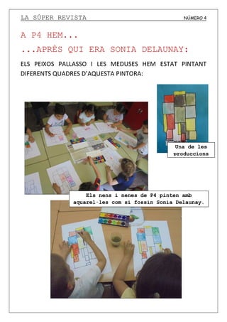 LA SÚPER REVISTA NÚMERO 4
A P4 HEM...
...APRÈS QUI ERA SONIA DELAUNAY:
ELS PEIXOS PALLASSO I LES MEDUSES HEM ESTAT PINTANT
DIFERENTS QUADRES D’AQUESTA PINTORA:
Els nens i nenes de P4 pinten amb
aquarel·les com si fossin Sonia Delaunay.
Una de les
produccions
 