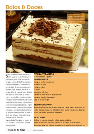 Bolos & Doces
                                                                                        • Torta Tiramissu
                                                                                        Aprenda a fazer o delicioso
                                                                                        Tiramissu, essa torta que en-
                                                                                        canta nossos clientes agora
                                                                                        disponivel para você fazer
                                                                                        em casa.




S   im, esta editoria vai deixar você
    com água na boca! A intenção é
justamente essa: fazer o leitor cor-
                                         TORTA TIRAMISSU
                                         » Rendimento: 1 porção
                                         INGREDIENTES
rer para a Vivenda do Trigo e pedir o    500 g de queijo mascarpone
cardápio completo. A Vivenda traz        6 gemas de ovos
um cardápio de sobremesa incrível,       100 g de açúcar
diversos tipos de bolo, mousses e        2 claras
tortas. Além de elaborar suas delícias   200 ml de café forte
com carinho e requinte, a Vivenda        100 ml de vinho marsala ou outro licor
e seus funcionários também primam        250 g de biscoito champagne
pela qualidade total de seus produtos.   30 g de cacau em pó
A satisfação dos nossos consumidores
e também dos colaboradores é o prin-     MODO DE PREPARO
cipal indicador a ser considerado pela   Bater as gemas com o açúcar até obter um creme branco. Misturá-lo ao
empresa. E tem como objetivo tornar-     vinho marsala. Incorporar delicadamente o queijo mascarpone. Bater as
se referência de qualidade no merca-     claras em neve e misturá-las levemente.
do. E que tal você mesmo preparar
uma de nossas delícias?                  MONTAGEM
A Vivenda do Trigo abre as portas de     Molhar os biscotos no café e colocá-las no refratório.
sua cozinha e compartilha uma de         Cobrir os biscoitos com uma camada de do creme de mascarpone.
suas receitas.                           Levar para gelar por 6 horas. Antes de servir, polvilhe com cacau em pó.

8|   Vivenda do Trigo MAGAZINE | Dezembro 2012
 