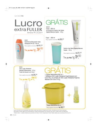 VP_13_sem_OK_SEM 10/13/14 5:33 PM Page 20 
Lucro 
extra 
20 você pode 
Semanas 49 a 52.2014 
Lucro extra Fuller 
94800 
Safe Bronze Bloqueador Solar 
Hidratante FPS 30 -150 ml 
Preço sugerido consumidor: R$ 41,00 
Por apenas R$ 38,00 
96442 
H2O Loção Hidratante 
Bebidas Refrescantes - 210 g 
Frapê de Abacaxi com Coco 
Preço sugerido consumidor: R$ 25,00 
Por apenas R$ 21,00 
GRÁTIS 
900007 
Copo - 265 ml 
na compra do Fashion Hair Sálvia 
Vegetal Máscara Capilar - 120 g 
Copo - 265 ml 
Preço sugerido consumidor: R$ 20,00 
Fashion Hair Sálvia Vegetal Máscara 
Capilar - 120 g 
Preço sugerido consumidor: R$ 21,00 
Por apenas R$ 18,00 
GRÁTIS 
1 Tupper Redondinha 500 ml + 
1 Miniatura H2O Loção Hidratante Frapê Abacaxi com 
Coco 30 g, na compra do H2O Loção Hidratante Frapê de 
Abacaxi com Coco 210 g. 
+ 
Tupper Redondinha 500 ml 
Preço sugerido consumidor: R$ 30,00 
Preço consumidor (com lucratividade). Estas ofertas contam para Vendas e Programas de Incentivo. Atenderemos até o final dos estoques. 
Estas ofertas só serão válidas para as Revendedoras e Líderes Empreendedoras que colocarem pelo menos o pedido mínimo da Distribuição*. 
*Pedido mínimo = pedidos referentes aos produtos do Vitrine 13.2014 Tupperware e Fuller. Ofertas válidas para as semanas 49 a 52.2014. 
 
