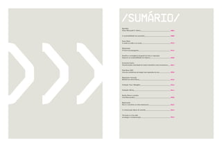 /sumário/
Bate-Bola
Oskar Metsavath/ E- Fabrics______________________________________ /006/


A sustentabilidade nas passarelas_________________________________ /008/


Fause Haten
A moda na mídia e no social_____________________________________ /012/


Philip Kotler
O futuro da propaganda_________________________________________ /016/


Desafios e convergência da gestão da marca e reputação.
Impactos na sustentabilidade da empresa__________________________ /020/


Economia Criativa
Transformando criatividade em renda e benefícios sócio-economicos___ /024/


Pixel Show 2007.
Uma das conferências de design mais esperadas do ano______________ /028/


Reputação e Inovação.
Binômio da sobrevivência________________________________________ /032/


Fundação Xuxa Meneghel_______________________________________ /036/


Fundação Abrinq_______________________________________________ /044/


Reality Shows e seriados.
Uma febre mundial______________________________________________ /050/


Repensando
Ética e o altruísmo no meio empresarial____________________________ /062/


A comunicação depois de amanhã________________________________ /064/


The book is in the table
tecnologia e miniaturização______________________________________ /066/
 