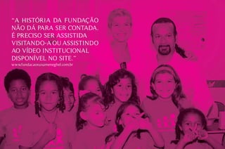 “A HISTóRIA DA FUNDAçãO
NãO DÁ PARA SER CONTADA.
É PRECISO SER ASSISTIDA
vISITANDO-A OU ASSISTINDO
AO víDEO INSTITUCIONAL
DISPONívEL NO SITE.”
www.fundacaoxuxameneghel.com.br
 
