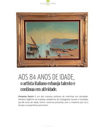 cultura e arte




aos 84 anos de idade,
  o artista italiano esbanja talento e
  continua em atividade.
Vincenzo Cencin é um dos maiores pintores de marinhas em atividade.
Herdeiro legítimo da tradição acadêmica de Castagneto, Guardi e Canaleto;
aos 84 anos de idade, Cencin continua pintando, com a maestria que só o
tempo e a experiência permitem.




                             116
 
