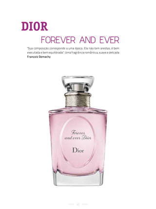 DIOR
          Forever anD ever
"Sua composição corresponde a uma época. Ela não tem arestas, é bem
executada e bem equilibrada". Uma fragrância romântica, suave e delicada
François Demachy




                                      25
 
