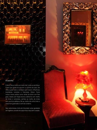 A cozinha

O Alucci Alucci está com novo chef, trata-se de Edson
Freire que acaba de assumir a cozinha da casa. Ele
refez quase todo o cardápio que trazem influências
brasileiras, orientais e francesas. Edson Freire
incluiu novos pratos como: tartar de atum com foie
gras, robalo com feijão branco; talharine com molho
de limão e camarões; salmão ao molho de limão
com purê de abóbora; filé ao molho de vinho tinto e
macarroni gratinado e carré de cordeiro.


Nas sobremesas, torta de chocolate suíça; goiabada
de frigideira; sorvete de caipirinha e taça bem casado.




                                                          36
 