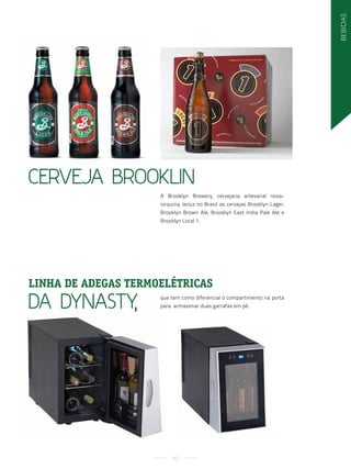 BeBidas
Cerveja Brooklin
                     A Brooklyn Brewery, cervejaria artesanal nova-
                     iorquina, lança no Brasil as cervejas Brooklyn Lager,
                     Brooklyn Brown Ale, Brooklyn East India Pale Ale e
                     Brooklyn Local 1.




LINHA DE ADEGAS TERmOELéTRICAS
Da Dynasty,
                     que tem como diferencial o compartimento na porta
                     para armazenar duas garrafas em pé.




                          45
 