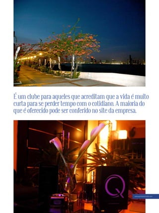 É um clube para aqueles que acreditam que a vida é muito
curta para se perder tempo com o cotidiano. A maioria do
que é oferecido pode ser conferido no site da empresa.




                                                  www.quintessentially.com




                          57
 