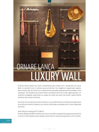 arquitetura e decoração




                    ornare lança
                                       luxury Wall
                    O Studio Ornare aposta nos novos complementos para closets com o lançamento do Luxury
                    Wall, um acessório único e exclusivo para acondicionar com elegância e organização sapatos,
                    jóias e bolsas, além de contar com compartimentos pensados especialmente para abrigar cintos
                    e gravatas. "Os acessórios que antes ficavam escondidos dentro do armário agora ganham um
                    ambiente privilegiado, valorizando um espaço do closet que antes não existia", explica Murillo
                    Schattan, sócio-diretor da Ornare.


                    Sonho de consumo de dez entre dez mulheres, o Luxury Wall resolve os problemas de organização
                    do armário de maneira inovadora, com charme, sofisticação e qualidade que é a marca registrada
                    da Ornare.


                    Valor total da composição: R$ 13.861,51
                    Produto: Módulos de MDF revestidos com couro croco café com gavetas para pequenos acessórios
                    em pintura café, prateleiras para sapatos, porta-óculos e suporte para gravatas, cintos e bolsas.

         Ornare
www.ornare.com.br




                                                                   86
 