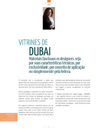 design




                               Vitrines de
                                               duBai
                                               Materiais fascinam os designers, seja
                                               por suas características técnicas, por
                                               exclusividade, por conceito de aplicação
                                               ou simplesmente pela beleza.
                               O diamante não é considerado a pedra dos                  amarelo, e são classificadas por letras em uma escala
                               apaixonados por acaso, já que na antiguidade, o brilho    da letra D (incolor), à letra Z (amarelo). As mais raras
                               similar a jóia, somente era encontrado em Vênus, a        são as cores: azul, vermelho, verde e rosa. Raridades
                               deusa do amor. Por isso, chamado de "Pedra Vênus".        que chegam a preços inimagináveis no mercado
                                                                                         internacional.
                               Para os geólogos, o diamante é a parte mais jovem
                               da rocha vulcânica. Para os joalheiros, seu valor se      A palavra diamante tem origem grega - ADAMAS
                               determina em função da lapidação, que pode ser            - que significa eterno, e por conta do mistério e
                               redonda, navete, gota, coração ou alguns cortes           encantamento, provoca até o olhar das pessoas mais
                               especiais, como o esmeralda e o radiante.                 insensíveis. Dubai - mesmo com uma crise anunciada
                                                                                         em manchetes carregadas - exibe facilmente essas
                               Em ângulos simétricos e perfeitos parece criar luz        raridades inusitadas.
                               própria ao refletir a iluminação que o cerca. Em geral,
                               quanto mais claro e com maior número de faces
                               lapidadas, maior será seu valor de mercado. A cor, que
       Adriana Scartaris       é outro fator determinante, pode ir do incolor até o
           interior designer
         55 11 3955 1661
www.adrianascartaris.com.br




                                                                             92
 