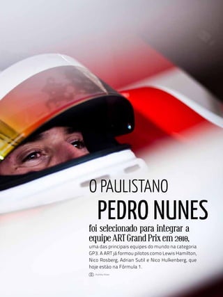 o paulistano
     pedro nunes
foi selecionado para integrar a
equipe ART Grand Prix em 2010,
uma das principais equipes do mundo na categoria
GP3. A ART já formou pilotos como Lewis Hamilton,
Nico Rosberg, Adrian Sutil e Nico Hulkenberg, que
hoje estão na Fórmula 1.
  : andréia arbex




                    99
 
