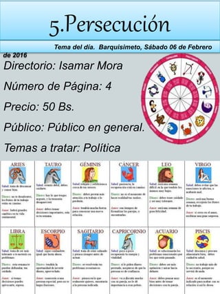 5.Persecución
Tema del día. Barquisimeto, Sábado 06 de Febrero
de 2016
Directorio: Isamar Mora
Número de Página: 4
Precio: 50 Bs.
Público: Público en general.
Temas a tratar: Política
 