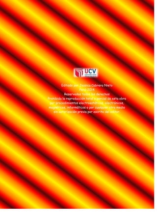 Editado por Jessica Cabrera Nieto
Perú-2014
Reservados todos los derechos
Prohibida la reproducción total o parcial de esta obra
por procedimientos electroestáticos, electrónicos,
magnéticos, informáticos o por cualquier otro medio
sin autorización previa por escrito del editor.
 