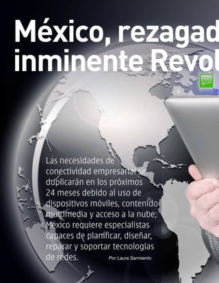 Las necesidades de
conectividad empresarial se
duplicarán en los próximos
24 meses debido al uso de
dispositivos móviles, contenido
multimedia y acceso a la nube;
México requiere especialistas
capaces de planificar, diseñar,
reparar y soportar tecnologías
de redes. Por Laura Sarmiento
México, rezagad
inminente Revol
 