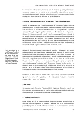 EXPERIENCIAS. Ferrero Torres, C. y Ruiz González, A. La Casa de Niños


                         los rincones bien tratados, con suelo blando; aseo de niños, con agua fría y caliente; aseo
                         de adultos; una zona para los padres, con una mesa, sillas y estanterías; un almacén,
                         con estanterías para material didáctico; patio exterior, con areneros, aceras para triciclos,
                         espacio para huerto, fuente con algún tipo de canal para juegos.



                         Situación actual de la Educación Infantil en la Comunidad de Madrid

                         La Casa de Niños igual que las Escuelas Infantiles en la Comunidad de Madrid, ha sufrido
                         una evolución que ha modiﬁcado de manera signiﬁcativa el modelo inicial que, en ambas
                         instituciones, tenía un marcado carácter educativo con los niños, participativo y formativo
                         con las familias, y de integración-participación activa en el pueblo o barrio en el que estaba
                         ubicada. Además en el caso de la escuela infantil horarios compatibles con el trabajo de
                         los padres. El efecto más importante de esta evolución ha sido la pérdida de calidad, el
                         desdibujamiento del perﬁl educativo y participativo de ambas instituciones. Ahora se pone
                         exclusivamente el acento en la conciliación de la vida laboral y familiar (relegando cuando
                         no anulando el carácter educativo y participativo de la institución) y que la prestación del
                         servicio educativo le salga a la administración lo más barato posible.



En la actualidad se ha   La Casa de Niños que nació como una respuesta educativa y socializadora para núcleos
modiﬁcado el carácter    rurales en los que la población infantil era escasa, en la que tanto los niños como sus
de la Casa de Niños
                         padres tenían pocas oportunidades de compartir espacios educativos, formativos y de
que nació como una
respuesta educativa      participación se “trasplanta” a núcleos urbanos y grandes ciudades como “modelo” más
y socializadora para     económico que pretende enmascarar la necesidad de más plazas de escuela infantil.
núcleos rurales en
                         Siguen funcionando tres horas y media (para las familias que trabajan el horario no cubre
los que la población
infantil era escasa.     sus necesidades pero “menos es nada”). Desaparece el trabajo con las familias y en
                         bastantes casos en el mismo espacio que empezó como Casa de Niños se contrata un
                         catering y se les da la comida ampliando los horarios hasta la tarde, sin que existan las
                         condiciones de espacio y personal para esta ampliación de servicios.


                         Las Casas de Niños tienen las mismas ratios niño/educador que una escuela infantil
                         (generalmente tienen sólo grupos de uno – dos años y de dos-tres), trece niños en el
                         grupo uno-dos y veinte en el dos-tres.


                         El personal

                         Es educador infantil (Formación Profesional, Ciclo Superior de Educación Infantil), está
                         contratado por 30 horas semanales en muchos casos, las familias pagan 30 ó 40 euros
                         mensuales más la comida en los casos en que se dé este servicio.



                         En las Escuelas Infantiles

                         Con el decreto 18/2008 de 6 de marzo se han aumentado las ratios, se han reducido los
                         espacios, se reduce el personal, se ﬂexibiliza a la baja el perﬁl de los profesionales que
                         pueden trabajar con los niños de 0-3 años. Se reducen los equipos de atención temprana

                         CEE Participación Educativa, 12, noviembre 2009, pp. 163-170                              168
 