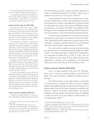 González: pasión y color 
esta misma época que, junto a poetas, escritores, arquitectos y 
músicos, conformará el grupo de “Los Diez”: colectivo que se 
propone la creación de un “arte nuevo y chileno.” 
Este periodo de su trayectoria se caracteriza por sus pai-sajes 
de la capital, flores y frutas y por la profusión de retratos: 
de miembros de su familia, especialmente su hermano Simón; 
de intelectuales de la época, como Augusto D’Halmar (retrato 
que pertenece a la colección del MAC, Universidad de Chile, 
Santiago); y el de su discípula más brillante, Henriette Petit, (re-trato 
que pertenece a Colección Particular, Santiago [Fig. 6]). 
Su paleta sigue encendida con los colores del periodo 
anterior, pero su pincelada es más suelta; los trazos más empas-tados. 
Siguiendo la lección impresionista, pone en juego nuevas 
estrategias; se desliga, ya definitivamente, de las convenciones 
que hasta entonces habían regido la pintura en Chile.25 
Es en este periodo cuando, en un acto de protesta contra 
las convenciones de la oficialidad, deja de participar en el Salón 
Oficial26. En cambio, participa en el Salón de los Independien-tes, 
organizado por Pedro Lira, en 1906. Y, junto a éste, en 
1910, deciden no enviar obras al Gran Salón del Centenario, 
organizado en Santiago, pero sí participar en la Exposición 
Internacional del Centenario, de 1910, en Buenos Aires. 
Séptimo periodo: Melipilla (1920–1933) 
Este es el último periodo; el del ocaso. En 1920 aban-dona, 
muy a su pesar, su cargo de profesor, en la Escuela de 
Bellas Artes, para trasladarse a Melipilla, localidad cercana a 
Santiago. 
Este último periodo es una etapa frenética: su pincelada 
se vuelve pastosa; se acentúan los colores oscuros; las sombras 
adquieren densidad; negras líneas remarcan los elementos de su 
pintura; desechó del uso del barniz; incorporó la arpillera como 
soporte; y engrosó sus pinceles. Según Bindis, esta postrera 
búsqueda le permite captar el paisaje polvoriento de Melipilla 
y exaltar los muros de cal que recubren el adobe chileno: “es 
un impresionista criollo” 27 
25 CRUZ DE AMENÁBAR, Isabel. Op. Cit. p. 260. 
26 Excepto su participación en el Salón de 1913, dato que aparece en el sitio del 
MNBA, Artistas Plásticos Chilenos, <http://www.artistasplasticoschilenos.cl/bio-grafia. 
aspx?itmid=323>, 15 de febrero de 2009. 
27 BINDIS F., Ricardo. La pintura chilena desde Gil de Castro hasta nuestros días. 
Santiago: Morgan Marinetti, 1979, p. 85. 
rhaa 12 79 
Un travail important de cette période est “La 
hora de los Pidenes” Collection privee [Fig. 5]. 
Le cinquième période prend fin à Valparaíso en 
1907, lorsque l’artiste s’engager, avec un billet de 
troisième classe - comme toujours- et commence 
son troisième et dernier voyage en Europe. 
Sixième période: L’âge d’or (1907-1920) 
Le retour au Chili en 1907, marque le début 
de l’âge d’or de González. Il a été nommé profes-seur 
de dessin et de croquis naturels à l’Ecole des 
Beaux-arts (1908)24. “Et à ce moment-là, c’est que, 
avec des poètes, des écrivains, des architectes et des 
musiciens, se forme le groupe ‘Les dix’: collectif 
qui vise à créer un ‘nouvel art et chilien’”. 
Cette période de sa carrière est marquée par 
les paysages de la ville, des fleurs et des fruits et 
l’abondance de portraits: membres de sa famille, 
notamment son frère Simon; des intellectuels de 
l’époque, tels que Augusto D’Halmar (portrait qui 
appartient à la collection du MAC, de l’Université 
du Chili, Santiago); et de sa plus brillant disciple, 
Henriette Petit (portrait, qui appartient à la col-lection 
privee, Santiago [Fig. 6]). 
Sa palette est encore illuminé par les couleurs 
de la période précédente, mais son pinceau est plus 
libre, les traits trop dense. Poursuivant la leçon 
impressionniste, met en jeu de nouvelles stratégies; 
on séparera définitivement, des conventions qui 
ont régi la peinture au Chili25. 
C’est dans cette période où, dans un acte de 
protestation contre les conventions de l’agent cesse 
de participer au Hall officiel26. Au lieu de cela, il 
participe au Salon des Indépendants, organisé par 
Pedro Lira, en 1906. Et à côté de lui, en 1910, a 
décidé de ne pas envoyer des oeuvres à la Grande 
Halle du centenaire, tenu à Santiago, mais parti-ciper 
à l’Exposition Internationale du Centenaire 
de 1910, à Buenos Aires. 
Septième période: Melipilla (1920-1933) 
Il s’agit de la dernière période, le coucher du 
soleil. Abandonné en 1920, beaucoup à son grand 
24 Selon Romera, Ivelic et Galaz, mais Bindis affirme qu’il 
était en 1910. 
25 CRUZ DE AMENÁBAR, Isabel. Op. Cit. p. 260. 
26 Sauf pour sa participation au Salon de 1913, les données 
affichées sur le site web du MNBA, Artistas Plásticos Chile-nos, 
<http://www.artistasplasticoschilenos.cl/biografia. 
aspx?itmid=323> 15 de février de 2009. 
 