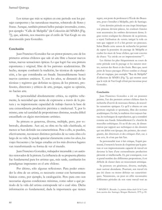 Samuel Quiroga 
Los temas que más se repiten en este periodo son los pai-sajes 
campestres y las naturalezas muertas, sobretodo de flores y 
frutas. Aunque, también pintará bellos paisajes invernales, como, 
por ejemplo: “Calle de Melipilla” (de Colección del MNBA [Fig. 
7]), que, además, nos muestra que el estilo de Van Gogh no era 
desconocido para González. 
Conclusión 
Juan Francisco González fue un pintor pionero; uno de los 
primeros artistas chilenos que sale al aire libre a buscar nuevos 
temas, nuevas sensaciones ópticas. Lo que logró fue una pintura 
espontanea y original, libre de los patrones academicistas. De 
hecho, siempre combatió la tradición, las técnicas de reproduc-ción, 
a las que consideraba un fraude. Incansablemente buscó 
nuevos caminos estéticos. Y, con los años, se distanció de las 
técnicas y registros que definían su época; de los pintores, pro-fesores, 
directores y críticos de arte, porque, según su opinión, 
no hacían arte. 
Su personalidad absolutamente crítica, su espíritu vehe-mente, 
la necesidad que siente de expresarse a través de la pin-tura 
y su impresionante capacidad de trabajo fueron la base de 
una extraordinaria producción pictórica e intelectual. Y, por lo 
mismo, ante tal cantidad de proposiciones distintas, resulta difícil 
encasillarlo en algún movimiento artístico. 
Su pintura es generosa, diversa, múltiple, pero, por so-bretodo, 
abundante. Aun así, su obra no ha sido clasificada, ni 
menos se han definido sus características. Pese a ello, se pueden, 
efectivamente, reconocer distintos periodos de su vasta obra a lo 
largo de su vida. Se puede apreciar claramente como los años, los 
viajes frecuentes y las largas estadías en los más diversos lugares 
van transformando su forma de ver el mundo. 
Juan Francisco González, trabajador incansable y un autén-tico 
renovador de la pintura. La influencia de su propuesta plástica 
fue fundamental para los artistas que, más tarde, cambiarán los 
paradigmas imperantes en el arte chileno. 
Por último, sólo algunas reflexiones. Para poder enten-der 
la obra de un artista, es necesario contar con herramientas 
básicas como, por ejemplo, la catalogación. Pero para esto son 
necesarias algunas condiciones mínimas, como saber a qué pe-riodo 
de la vida del artista corresponde tal o cual obra. Dicha 
información es fundamental, dada la importancia que tienen 
80 rhaa 12 
regret, son poste de professeur à l’École des Beaux-arts, 
pour s’installer à Melipilla, près de Santiago. 
Cette dernière période est une étape frénétique: 
son pinceau devient pâteux, les couleurs foncées 
sont accentuées; les ombres deviennent dense; li-gnes 
noires souligner les éléments de sa peinture, 
a rejeté l’utilisation de vernis; intégré la toile en 
tant que support et il a fait grossir ses pinceaux. 
Selon Bindis cette saison de recherche lui permet 
de capter la poussière du paysage de Melipilla et 
exalter les murs de boue chilien, qui sont couvres 
de chaux: “Le créole est un impressionniste”27. 
Les thèmes les plus fréquemment au cours de 
cette période sont le paysage et les natures mor-tes, 
surtout des fleurs et des fruits. Bien que, aussi 
peint de beaux paysages d’hiver sombre et chargé 
d’un air tragique, par exemple: "Rue de Melipilla" 
(Collection de MNBA [Fig 7]), qui montre aussi 
que le style de Van Gogh n’était pas inconnue pour 
González. 
Conclusión 
Juan Francisco González a été un pionnier 
peintre, l’un des premiers artistes chiliens dans la 
recherche d’ouvrir de nouveaux thèmes, de nouvel-les 
sensations optiques. Ce qu’il a obtenu est une 
peinture originale et spontanée, libre des normes 
académiques. En fait, la tradition s’est toujours bat-tue, 
les techniques de reproduction, qui a considéré 
comme une fraude. Inlassablement il a cherché de 
nouvelles esthétiques. Et au fil des ans, de distan-ciation 
par rapport aux techniques et des dossiers 
qui ont défini son époque; des peintres, des ensei-gnants, 
des directeurs et des critiques d’art, car, à 
son avis, ils n’ont pas fait l’art. 
Sa personnalité tout à fait critique, l’esprit pas-sionné, 
il ressent le besoin de s’exprimer par la pein-ture 
et son impressionnante capacité de travail est 
devenue la base d’une extraordinaire production 
picturale et intellectuelle. Et, par conséquent, à un 
si grand nombre des différentes propositions, il est 
difficile de classer dans un mouvement artistique. 
Sa peinture est généreuse, diverse, multiple, 
mais surtout abondante. Pourtant, son travail n’a 
pas été classe ou moins définies ses caractéristi-ques. 
Néanmoins, on peut en effet reconnaître 
différentes périodes de son vaste travail tout au 
27 BINDIS F., Ricardo. La pintura chilena desde Gil de Castro 
hasta nuestros días. Santiago: Morgan Marinetti, 1979, p. 85. 
 