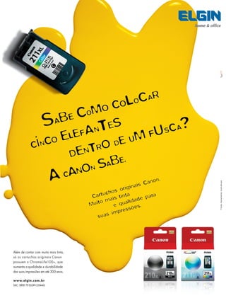 Fornecedores Governamentais I13
www.elgin.com.br
SAC: 0800 70 ELGIN (35446)
FotosmeramenteilustrativasAgaDN
Cartuchos originais Canon.
Muito mais tinta
e qualidade para
suas impressões.
Além de contar com muito mais tinta,
só os cartuchos originais Canon
possuem o ChromaLife100+, que
aumenta a qualidade e durabilidade
das suas impressões em até 300 anos.
 