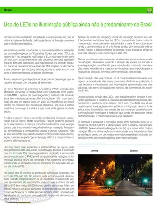 16 Fornecedores Governamentais
News
Uso de LEDs na iluminação pública ainda não é predominante no Brasil
O Brasil continua atrasado em relação a outros países no que se
refere à implementação de políticas públicas na área da conserva-
ção e eficiência energética.
Verificam-se perdas importantes na transmissão elétrica, relatadas
por comissão especial do Tribunal de Contas da União (TCU), da
ordem de 17% (enquanto na Europa e EUA este valor é em torno
de 5%), com o uso ineficiente dos chuveiros elétricos (atendem
mais de 80% dos domicílios), que representam 7% de todo consu-
mo nacional de eletricidade e mais de 18% do pico de demanda,
e que poderiam ser trocados pelo aquecimento solar, e com mo-
tores e eletrodomésticos de baixas eficiências.
Assim, existe um grande potencial de economia de energia que se
poderia alcançar com soluções já existentes.
O Plano Nacional de Eficiência Energética (PNEf) lançado pelo
Ministério de Minas e Energia (MME) em outubro de 2011 (porta-
ria 594/MME), apesar do bom diagnóstico realizado da situação
atual, tem metas e propostas pífias (redução de 10% no consumo
total) do que se espera para um país da importância do Brasil,
dentro do contexto das mudanças climáticas, em que a cadeia
produtiva da energia é a vilã e a que mais emite gases de efeito
estufa.
Ainda prevalecem idéias e conceitos retrógrados do século passa-
do no que se refere à oferta de energia. Para os gestores públicos
(e os empreiteiros, é claro) a única forma de ofertar mais energia
para o país é construindo mega-hidrelétricas na região Amazôni-
ca, termelétricas a combustíveis fósseis e usinas nucleares. Não
se leva em conta que usando melhor e introduzindo novas tecno-
logias, também se pode “gerar” energia elétrica e disponibilizar no
sistema elétrico nacional.
Um dos casos mais evidentes e emblemáticos da pouca visão
dos gestores reside na questão da iluminação pública. É estimado
que em torno de 15% da energia elétrica produzida é consumida
nesta modalidade. O PNEf prevê um potencial de redução na ilu-
minação pública de 9% da demanda e na economia de energia,
substituindo as lâmpadas menos eficientes por lâmpadas de va-
por de sódio (LVS).
No Brasil, dos 15 milhões de pontos de iluminação existentes, em
torno de 60% são LVS. No entanto, esta tecnologia está ultrapas-
sada quando comparada com os LEDs (diodos emissores de luz),
que apresentam alto rendimento, mais do que o dobro da vida
útil da LVS (em média 50.000 horas, porém fabricantes falam em
100.00 horas) e um baixo consumo de energia elétrica, de até 50%
menor às de vapor de sódio, proporcionando assim uma redução
significativa do consumo, em particular no pico da demanda do
setor elétrico.
Apesar de ainda ter um preço inicial de aquisição superior às LVS,
é necessário considerar que os LEDs possuem um baixo custo de
manutenção, visto que seriam substituídos a cada 12 anos (conside-
rando o uso em média de 11 a 12 horas ao dia, com tempo de vida de
50.000 horas), e baixo consumo de energia, o que levaria ao longo de
sua vida útil a um custo menor que o das LVS.
Outros benefícios podem ainda ser destacados, como a não emissão
de radiação ultravioleta, evitando a atração de insetos à luminária e
sua degradação, contribuindo para redução dos custos da manuten-
ção; maior resistência a impactos e vibrações; e contribuição para a
redução da poluição luminosa com iluminação direcionada.
Na iluminação das vias públicas, os LEDs apresentam mais uma van-
tagem, a reprodução das cores com mais eficiência e qualidade, o
que favorece a visualização das informações apresentadas nas vias
públicas, tais como sinalização de trânsito, de advertência, de locali-
zação etc.
Devido à baixa tensão dos LEDs, que trabalham com tensões e cor-
rentes contínuas, é possível a conexão às baterias eletroquímicas, dis-
pensando o auxílio da rede elétrica. Com isso, possibilita aos atuais
projetos para iluminação em vias públicas a integração de uma fonte
eólica e/ou fotovoltaica aos postes de luz, tornando possível prover
iluminação aos municípios e rodovias que ainda não possuem linhas
de transmissão, e mesmo aquelas que já possuem.
O estímulo à pesquisa e inovação desta fonte luminosa levou o la-
boratório SENDES/UFPE a desenvolver uma luminária denominada
LUMISOL (www.lumisolcaa.blogspot.com.br), que reúne além da tec-
nologia LED uma alimentação com eletricidade solar fotovoltaica. Este
se configura como um dos muitos exemplos neste Brasil afora de de-
senvolvimento de produto nacional com valor agregado.
Escrito por: Heitor Scalambrini Costa e Silvio Dinis
Heitor Scalambrini Costa e Silvio Diniz são integrantes do departamento de Soluções em Energia e Design (SENDES) da Universidade
Federal de Pernambuco (UFPE).
Antes Depois
 