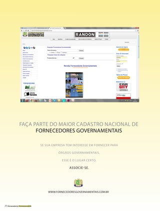 20 Fornecedores Governamentais
FAÇA PARTE DO MAIOR CADASTRO NACIONAL DE
FORNECEDORES GOVERNAMENTAIS
SE SUA EMPRESA TEM INTERESSE EM FORNECER PARA
ÓRGÃOS GOVERNAMENTAIS,
ESSE É O LUGAR CERTO.
ASSOCIE-SE.
WWW.FORNECEDORESGOVERNAMENTAIS.COM.BR
 