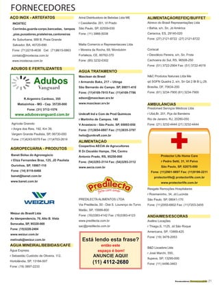 Fornecedores Governamentais I21
FORNECEDORES
INOXTEC
Corrimão,guarda-corpo,bancadas, tampos
,pias,puxadores,prateleiras,cantoneiras
Av Suburbana, 999 B, Praia Grande
Salvador, BA, 40720-690
Fone: (71)3218-4636 Cel: (71)8615-0863
contato@inoxtecsa.com.br
www.inoxtecsa.com.br
Agrícola Granoto
r Angra dos Reis, 192, Km 39,
Vargem Grande Paulista, SP, 06730-000
Fone: (11)4243-9379 Fax: (11)4703-2614
Banet Bolsa do Agronegócio
r Eliza Fernandes Braz, 125, JD Paulista
Ourinhos, SP, 19907-110
Fone: (14) 8116-6466
banet@banet.com.br
www.banet.com.br
Weizur do Brasill Ltda
Av Idenpendencia, 70, Alto B. Vista
Sorocaba, SP, 95320-000
Fone: (15)3228-2404
www.weizur.com.br
melinab@weizur.com.br
Água Express
r Sebastião Custódio de Oliveira, 112,
Hortolândia, SP, 13184-507
Fone: (19) 3897-2233
Ariná Distribuidora de Bebidas Ltda ME
r Cassilandia, 201, Vl Prado
São Paulo, SP, 02559-030
Fone: (11) 3966-5038
Matta Comercio e Representacoes Ltda
r Moreira da Rocha, 69, Mondubim
Fortaleza, CE, 60762-370
Fone: (85) 3232-0302
Maxclean do Brasil
r Armando Bakx, 217 – Utinga
São Bernardo do Campo. SP, 09811-410
Fone: (11)4109-7915 Fax: (11)4109-7786
edson@maxclean.srv.br
www.maxclean.srv.br
Unikraft Ind e Com de Prod Quimicos
r Martinho de Campos. 140
V Anastacio - São Paulo. SP, 05093-050
Fone: (11)3654-0807 Fax: (11)3835-3797
helio@unikraft.com.br
Coopertiva AECIA de Agrucultores
R Dr.Osvaldo Hampe, 704, Centro
Antonio Prado, RS, 95250-000
Fone: (54)3293-3114 Fax: (54)3293-3112
www.aecia.com.br
PREDILECTA ALIMENTOS LTDA
Via Predilecta, 50 - Dist S. Lourenço do Turvo
Matão, SP, 15999-800
Fone: (16)3383-4142 Fax: (16)3383-4123
www.predilecta.com.br
sac@predilecta.com.br
Abrevo do Brasil Representações Ltda
r Bahia, s/n, Sn, Jd América
Cariacica, ES, 29140-020
Fone: (27) 2121-8722 (27) 2121-8722
Coriscal
r Deoclécio Pereira, s/n, Sn, Frota
Cachoeira do Sul, RS, 96508-250
Fone: (51) 3722-2904 Fax: (51) 3722-4019
N&C Produtos Naturais Ltda Me
qd SOFN Quadra 2, s/n, Sn Qd 2 Bl B Lj 29,
Brasília, DF, 70634-200
Fone: (61) 3234-7900 (61) 3234-7900
Prestomed Serviços Médicos Ltda
r Ubá,Br, 201, Pça da Bandeira
Rio de Janeiro, RJ, 20260-050
Fone: (21) 3232-4444 (21) 3232-4444
Resgate Remoções Hospitalares
r Rosmaninho, 34, Jd Lucinda
São Paulo, SP, 08041-170
Fone: (11)2055-6802 Fax: (11)7203-3455
Avelino Locações
r Thiago,S, 1125, Jd São Roque
Americana, SP, 13469-425
Fone: (19) 3478-2053
B&D Locadora Ltda
r José Marchi, 550,
Itupeva, SP, 13295-000
Fone: (11) 4496-3463
ADUBOS E FERTILIZANTES
AGUA TRATAMENTO
AGROPECUÁRIA - PRODUTOS
ALIMENTAÇÃO
ALIMENTAÇÃOREFEIÇ/BUFFET
AMBULÂNCIAS
AGUA MINEIRAL/BEBIDAS/CAFÉ
ANDAIMES/ESCORAS
Está lendo esta frase?
então este
espaço é bom!
ANUNCIE AQUI!
(11) 4112-2680
Adubos
Vanguard
R.Argemiro Cardoso, 355
Matozinhos - MG - Cep. 35720-000
Fone: (31) 3712-1576
www.adubosvanguard.com.br
+Protector Life Home Care
r Pedro Setti, 31, Vl Paiva
São Paulo, SP, 02075-090
Fone: (11)2901-9897 Fax: (11)9198-2211
protectorlife@ protectorlife.com.br
www.protectorlife.com.br
AÇO INOX - ARTEFATOS
 