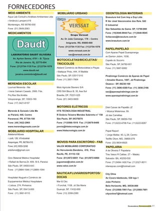 Fornecedores Governamentais I41
www.htssaude.com.br
Aqua Lab Consult e Análises Ambientais Ltda
r Amâncio Lampert,419
Montenegro, RS 95780-000
Fone: (51) 3649-2063
Lourival Merenda - Me
r Irene Galvani Casado, 2065, Fds,
Prq Res Sta Amélia
Votuporanga, SP, 15503-180
Fone: (17) 3421-8157
Merenda & Gonzalo Ltda Me
av Paraná, 440, Centro
Paranavaí, PR, 87704-100
Fone: (44) 3422-2965
www.merendagonzalo.com.br
Artefamol Móveis
r Juriti, 126, Vl Industrial
Arapongas, PR, 86706-010
Fone: (43) 3055-3248
artefamol@gmail.com
Gino Material Médico Hospitalar
r Rafael de Barros,Dr, 609, Sl 6, Paraíso
São Paulo, SP, 04003-043
Fone: (11)3884-1044 (11)3884-1044
Hospitalar Aluguel e Comércio de
Equipamentos Médico Hospitalare
r Lisboa, 274, Pinheiros
São Paulo, SP, 05413-000
Fone: (11) 3061-9115
Aleland Comércio de Motocicletas e Peças
r Baltazar Pinto, 444, Vl Matilde
São Paulo, SP, 03517-010
Fone: (11) 2651-7804
Moto Agrícola Slaviero S/A
CRS 504 Bloco B, 35, Asa Sul
Brasília, DF, 70331-525
Fone: (61) 3403-5600
HTS TECNOLOGIA INDUSTRIAL
R Octávio Teixeira Mendes Sobrinho n° 158
São Paulo, SP, 04376070
Fone: (11)5566-1919 Fax: (11)5678-6489
jonnis@htstecnologia.com.br
www.htstecnologia.com.br
VALOX MOBILIÁRIO CORPORATIVO
Av Herculando Bandeira, 410, Pina
Recife, PE, 51110-130
Fone: (81)3972-6851 Fax: (81)3972-6860
jugusmao@valox.com.br
www.valox.com.br
Mar & Céu
r Funchal, 1108, Jd Sta Maria
Guarujá, SP, 11432-000
Fone: (13) 3358-2385
Brasuture Ind Com Imp e Exp Ltda
R Ver José Vasconcelos dos Reis. 642
D Industrial
São Sebastião da Gama. SP, 13790-000
Fone: (19)3646-9044 Fax: (11)3646-9045
licitacoes@brasuture.com.br
www.brasuture.com.br
Com Aparas Papel Guarapiranga
av Danton Jobim, 1036,
Capela do Socorro
São Paulo, SP, 04782-001
Fone: (11) 5667-6082
Piratininga Comércio de Aparas de Papel
r Amador Bueno, 1097, Jd Piratininga
Osasco - SP, 06230-100
Fone: (11) 3696-4369 Fax: (11) 3656-2166
sac@aparaspiratininga.com.br
www.aparaspiratininga.com.br
Disk Caixas de Papelão JZ
r Música Misteriosa, 59,
Jd das Camélias
São Paulo, SP, 08050-700
Fone: (11)3222-4706 Fax: (11)3222-8267
Papel Report
r Jorge Mattar, 40, Lj 26, Centro
Teófilo Otoni, MG, 39800-078
Fone: (33) 8834-8925
A de Oliveira F Papelaria
Trav Vasco R Caldas, 27 – Matatu
Salvador. BA, 40255-030
Fone: (71)3494-1400 Fax: (11)3321-8011
interaqcao.com@hotmail.com
City Oline
Av Cicero Ideldondo, 539 loja 1
João Pinheiro
Belo Horizonte, MG, 30530-000
Fone: (31)3568-7991 Fax: (31)3568-7991
cityonline7@hotmail.com
FORNECEDORES
MEIO AMBIENTE MOBILIÁRIO URBANO ODONTOLOGIA MATERIAIS
MERENDA ESCOLAR
PAPEL/PAPELÃO
MOBILIARIO HOSPITALAR
PAPELARIA
NAUTICA/FLUVIÁRIOS/PORTOS/
DOCAS
MOTOCICLETAS/BICICLETAS/
TRICICOLOS
Grupo
Grupo Verssat
Av. Dr João Camargo, 178 – Centro
Imigrante. RS, 95885-000
Fone: (51)3754-1135 Fax: (11)3754-1076
www.verssat.com.br
sac@verssat.com.br
MEDICAMENTOS
Daudt
LABORATORIO DAUDT OLIVEIRA
Av. Ayrton Senna, 4701 – B. Tijuca
Rio de Janeiro. Rj, 22775-004
Fone: (21)3754-1135 Fax: (21)3754-1076
www.daudt.net
janaina.comimbra@daudt.net
MOVEIS PARA ESCRITÓRIO - FAB
VERSSAT
MOTORES ELÉTRICOS
 