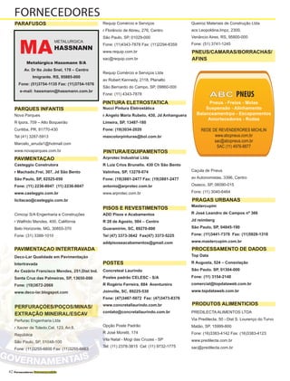 42 Fornecedores Governamentais
Nova Parques
R Ipora, 709 – Alto Boqueirão
Curitiba, PR, 81770-430
Tel (41) 3287-5913
Marcelo_arruda1@hotmail.com
www.novaparques.com.br
Casteggio Construtora
r Machado,Frei, 307, Jd São Bento
São Paulo, SP, 02525-050
Fone: (11) 2236-8047 (11) 2236-8047
www.casteggio.com.br	
licitacao@casteggio.com.br
Cimcop S/A Engenharia e Construções
r Walfrido Mendes, 400, Califórnia
Belo Horizonte, MG, 30855-370
Fone: (31) 3388-1010
Deco-Lar Qualidade em Pavimentação
Intertravada
Av Cezário Francisco Mendes, 251,Dist Ind.
Santa Cruz das Palmeiras, SP, 13650-000
Fone: (19)3672-2068
www.deco-lar.blogspot.com
Perfurac Engenharia Ltda
r Xavier de Toledo,Cel, 123, An 8,
República
São Paulo, SP, 01048-100
Fone: (11)3255-6600 Fax: (11)3255-6663
Requip Comércio e Serviços
r Florêncio de Abreu, 276, Centro
São Paulo, SP, 01029-000
Fone: (11)4343-7878 Fax: (11)2294-8359
www.requip.com.br
sac@requip.com.br
Requip Comércio e Serviços Ltda
av Robert Kennedy, 2118, Planalto
São Bernardo do Campo, SP, 09860-000
Fone: (11) 4343-7878
Nucci Pintura Eletrostática
r Angelo Maria Rubeto, 430, Jd Anhanguera
Limeira, SP, 13487-180
Fone: (19)3034-2020
maxcolorpinturas@bol.com.br
Arprotec Industrial Ltda
R Luiz Crlos Brunello. 430 Ch São Bento
Valinhos, SP, 13278-074
Fone: (19)3881-2477 Fax: (19)3881-2477
antonio@arprotec.com.br
www.arprotec.com.br
ADD Pisos e Acabamentos
R 28 de Agosto, 584 – Centro
Guaramirim, SC, 89270-000
Tel (47) 3373-3642 Fax(47) 3373-5225
addpisoseacabamentos@gmail.com
Concreteal Laurindo
Postes padrão CELESC - S/A
R Rogério Ferreira, 884 Aventureiro
Joinville, SC, 89225-530
Fone: (47)3467-5072 Fax: (47)3473-8376
www.concretallaurindo.com.br
contato@concretallaurindo.com.br
Opção Poste Padrão
R José Moretti, 174
Vila Natal - Mogi das Cruzes - SP
Tel: (11) 2378-3815 Cel: (11) 9732-1775
Queiroz Materiais de Construção Ltda
acs Leopoldina,Impz, 2300,
Venâncio Aires, RS, 95800-000
Fone: (51) 3741-1245
Caçula de Pneus
av Autonomistas, 3396, Centro
Osasco, SP, 06090-015
Fone: (11) 3040-6464
Mastercupim
R José Leandro de Campos nº 366
Jd reimberg
São Paulo, SP, 04845-190
Fone: (11)3441-7378 Fax: (11)5928-1318
www.mastercupim.com.br
Top Data
R Augusta, 524 – Consolação
São Paulo. SP, 01304-000
Fone: (11) 3154-2140
comercial@topdataweb.com.br
www.topdataweb.com.br
PREDILECTA ALIMENTOS LTDA
Via Predilecta, 50 - Dist S. Lourenço do Turvo
Matão, SP, 15999-800
Fone: (16)3383-4142 Fax: (16)3383-4123
www.predilecta.com.br
sac@predilecta.com.br
FORNECEDORES
PARAFUSOS
PARQUES INFANTIS
PAVIMENTAÇAO
PINTURA/EQUIPAMENTOS
PISOS E REVESTIMENTOS
PRAGAS URBANAS
PROCESSAMENTO DE DADOS
PRODUTOS ALIMENTICIOS
PERFURAÇÕES/POÇOS/MINAS/
EXTRAÇÃO MINEIRAL/ESCAV
PNEUS/CAMARAS/BORRACHAS/
AFINS
METALURGICA
HASSNANN
Metalúrgica Hassmann S/A
Av. Dr Ito João Snel, 178 – Centro
Imigrante. RS, 95885-000
Fone: (51)3754-1135 Fax: (11)3754-1076
e-mail: hassmann@hassmann.com.br
MA
ABC PNEUS
POSTES
PAVIMENTAÇAO INTERTRAVADA
PINTURA ELETROSTATICA Pneus - Freios - Molas
Suspensão - Alinhamento
Balanceamentrpo - Escapamentos
Amortecedores - Rodas
REDE DE REVENDERORES MICHLIN
www.abcpneus.com.br
sac@abcpneus.com.br
SAC (11) 4976-8877
 