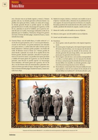16 deRevista
HistoriaMilitar
rrera. Llevarán vivos en sus bordes superior y vertical y 2 botones
grandes cada una. Los oficiales generales no llevarán botones. Las
presillas irán sujetas por botón y cosidas a la costura de la manga,
los oficiales generales llevarán su presilla especial. Los oficiales
generales llevarán en el cuello y bocamangas de la guerrera, en hilo
de oro y plateadas en caso de la Caballería, por su parte los coro-
neles llevarán en el cuello y bocamangas endentados en hilo de oro
(plateados para la Caballería y Veterinaria). El largo de la guerrera
será hasta el término del dedo pulgar, estando los brazos y manos
estirados hacia abajo.
35.	Guerrera blanca: será de lanilla blanca, el cuello vuelto de 3 a 5
cm de alto en la parte posterior y de 5 a 7 cm en la parte delantera,
cerrado con dos broches. Los parches distintivos irán colocados
en la parte anterior y a ambos lados del cuello, de forma que los
bordes delanteros e inferiores queden paralelos a los bordes del
cuello. El delantero cerrará al frente con 7 botones grandes de
metal dorado o plateado con escudo. En la espalda llevará dos
botones grandes, dorados o plateados, colocados en la parte pos-
terior en el corte de la cintura. Las presillas irán sujetas por botón
y trabillas del mismo género de la guerrera; en caso de oficiales
generales, estos llevarán su presilla especial. Las bocamangas
serán simuladas y del mismo género de la guerrera, de 8 cm de
alto y con dos botones chicos de metal dorados o plateados colo-
cados en la forma que indica la figura. El largo de la guerrera será
hasta el término del dedo pulgar estando los brazos y manos esti-
rados hacia abajo.
Tanquistas del Destacamento Blindado Nº 1 con uniforme de overol incorporado en el reglamento de vestuario de 1949.
36.	Maletín de cirujano, dentista y veterinario: será modelo en uso en
el Ejército. Contendrá útiles y elementos de uso profesional de pri-
meraurgencia.Seusaráenlosejerciciosenelterrenoyencampaña,
llevándosependientedelcostadoderechodelasillacuandoseestéa
caballo y pendiente del cinturón de campaña, cuando se esté a pie.
37.	 Manta de Castilla: será del modelo en uso en el Ejército.
38.	 Máscara contra gases: será del modelo en uso en el Ejército.
39.	 Overol: será del modelo en uso en el Ejército.
40.	Pantalones:
a)	 Rectos grises: serán de patio brin o tela tropical respectiva-
mente.
b)	 De montar grises: de paño gris y tela tropical respectivamente
del mismo color de la blusa, con vivo rojo para los oficiales de
Armas y azul prusia para los oficiales de los servicios. Los
oficiales generales llevarán franja doble y vivo rojo (azul de
prusia para los generales de los Servicios).
c)	 Rectos negros: serán de tricot, con la anchura correspondiente
a la talla y a un buen aplomo, con vivo rojo para los oficiales
de Armas y azul prusia para los oficiales de los Servicios (para
Escuela Militar vivo amarillo). Los oficiales generales y supe-
riores llevarán la franja descrita en el Art. 80 letra a.
d)	 Rectos blancos: serán de piel o brin, llevarán trabillas de cuero
negro (peales) y serán de uso exclusivo de los oficiales de la
Escuela Militar en el uniforme Nº 1 de Parada (oficiales a pie).
Uniformes
 