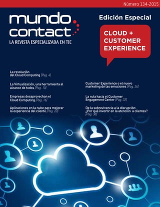 Número 134-2015
Aplicaciones en la nube para mejorar
la experiencia del cliente [Pag. 20]
La revolución
del Cloud Computing [Pag. 4]
Empresas desaprovechan el
Cloud Computing [Pag. 16]
La Virtualización, una herramienta al
alcance de todos [Pag. 10]
Customer Experience o el nuevo
marketing de las emociones [Pag. 26]
La ruta hacia el Customer
Engagement Center [Pag. 32]
De la sobrevivencia a la disrupción:
¿Por qué invertir en la atención a clientes?
[Pag. 38]
LA REVISTA ESPECIALIZADA EN TIC
CLOUD +
CUSTOMER
EXPERIENCE
Edición Especial
 