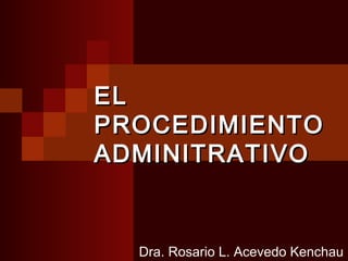 ELEL
PROCEDIMIENTOPROCEDIMIENTO
ADMINITRATIVOADMINITRATIVO
Dra. Rosario L. Acevedo Kenchau
 