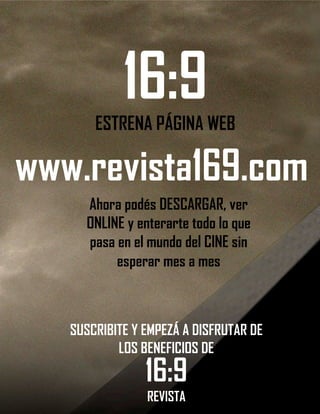 16:9ESTRENA PÁGINA WEB
www.revista169.com
Ahora podés DESCARGAR, ver
ONLINE y enterarte todo lo que
pasa en el mundo del CINE sin
esperar mes a mes
SUSCRIBITE Y EMPEZÁ A DISFRUTAR DE
LOS BENEFICIOS DE
16:9
REVISTA
 