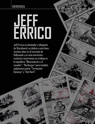 ENTREVISTA
JEFF
ERRICOJeff Errico es diseñador y dibujante
de Storyboard, se dedica a esto hace
muchos años en el mercado de
Hollywood y en esta entrevista
exclusiva recorremos su trabajo en
la taquillera “Blancanieves y el
cazador”, “Burlesque” pero también
palpitamos juntos “Terminator
Genesys” y “Get Hard”.
 