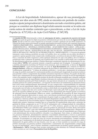 290
Conclusão
A Lei de Improbidade Administrativa, apesar de sua promulgação
remontar aos idos anos de 1992, ainda se encontra em período de confor-
mação e ajuste jurisprudencial e doutrinário em todo o território pátrio, até
porque se constitui um diploma legal relativamente recente se levados em
conta outros de similar conteúdo que o precederam, a citar: a Lei de Ação
Popular (n. 4.717/65) e de Ação Civil Pública (7.347/85).
em meados de 2011 determinando a título de antecipação de tutela a suspensão do exercício da função
pública por parte de gestor foi objeto de posterior enfrentamento por meio de recurso de Agravo de Instru-
mento, devido ao fato de o juízo singular ter se recusado a receber a apelação em seu efeito suspensivo. O
Tribunal de Justiça negou provimento ao pedido antecipatório de tutela recursal, sob o seguinte argumento:
“EMENTA PROCESSO CIVIL - AGRAVO DE INSTRUMENTO - AÇÃO CIVIL PÚBLICA - IMPROBIDADE
ADMINISTRATIVA – SENTENÇA CONDENATÓRIA - AFASTAMENTO DO CARGO - APELAÇÃO –
EFEITO DEVOLUTIVO - INDEFERIMENTO DE EFEITO SUSPENSIVO - OBSERVÂNCIA DO RITO PRÓ-
PRIO DA LEI Nº 7347/85 – INTELIGÊNCIA DO ART. 520, VII, DO CPC - INEXISTÊNCIA DE DANO DE
DIFÍCIL REPARAÇÃO - PROTEÇÃO AO ERÁRIO PÚBLICO - IMPROVIMENTO. 1. O recurso de apelação
interposto contra sentença proferida em ação civil pública deve ser recebido em seu efeito devolutivo e
suspensivo apenas quando restar comprovada cristalinamente a ocorrência de dano de difícil reparação. 2.
Para a concessão do efeito suspensivo contra apelação interposta em ação civil pública, deve-se efetuar a
ponderação entre o interesse do apelado com eventual dano a ser causado à coletividade com a suspensão
da determinação judicial que afastou o Prefeito Municipal considerado ímprobo da administração do mu-
nicípio (AI n.º 83278). Até o presente instante a respectiva apelação não foi julgada. A insurgência contra
a medida antecipatória da Justiça de Primeiro Grau alcançou, mais recentemente, as barras do Supremo
Tribunal Federal, o qual monocraticamente, em sede de Ação Reclamatória sob a relatoria do Ministro
Joaquim Barbosa, conheceu a manifesta adequação da providência antecipatória tomada, recusando-se a
cautelarmente suspendê-la: ‘“A leitura da sentença proferida (...) revela que o afastamento do reclamante
do cargo de prefeito municipal foi o instrumento jurídico encontrado pelo magistrado de primeira instância
para permitir o efetivo cumprimento das medidas saneadoras impostas em sentença. No quadro ali descrito,
nota-se que o afastamento da função pública foi necessário para permitir a cessação do ato de improbidade e
evitar a sua repetição, tendo o magistrado prolator da decisão reclamada ressaltado que a situação verificada
nos autos daquela ação de improbidade constituía reiteração de condutas similares anteriormente verifica-
das, devidamente punidas pelo Poder Judiciário, mas que teriam deixado de ser cumpridas em virtude de
medidas judiciais de caráter protelatório (...)O requisito da relevância do fundamento da demanda (fumus
boni iuris) restou satisfatoriamente demonstrado, eis que comprovada a responsabilidade do requerido
não só no ato de improbidade objeto da presente demanda (satisfatoriamente demonstrado na instrução
processual), mas de todos os atos praticados contra a coletividade em sua gestão pública, inclusive, quanto
a alegado e comprovado fato novo (contas do Município reprovadas pelo TCE na gestão do réu ante o
desvio de 4 (quatro) milhões de reais, que corrobora na tese apresentada pelo Parquet quanto à ocorrência
de reiterados atos de improbidade. Observa-se, ainda, a possibilidade da ocorrência de dano irreparável
ou de difícil reparação (periculum in mora), caso o provimento jurisdicional instado só seja reconhecido
na sentença final de mérito, eis que a manutenção de gestor inapto ao cargo público de chefia continuaria
a prejudicar o interesse público até o final da demanda dilapidando ainda mais os cofres públicos, que por
sua vez, vulneráveis às suas investidas sagazes e daquelas protagonizadas pelos membros do secretariado
elegido pelo próprio. Imperioso ressaltar que ao co-requerido foi regularmente observado o princípio da
garantia de defesa, assegurado no art. 5º, LV da CF, juntamente com a obrigatoriedade do contraditório,
como decorrência do devido processo legal (CF, art. 5º, LIV), inclusive, quanto ao fato novo noticiado
pelo Ministério Público que culminou com o presente pedido de antecipação de tutela. Resta clarividente
demonstrado que, o risco a que está submetido o patrimônio público em permanecendo o Requerido na
chefia do Poder Executivo, haja vista a quantidade de denúncias de atos de improbidade que evidenciam
a má administração dos recursos públicos colocados à sua disposição. Sem contar, as reiteradas fraudes
nos processos licitatórios, absolutamente contrários à moralidade administrativa e lesivos ao patrimônio
público. As condutas do Alcaide já foram objeto de análise e foram três condenações anteriores, inclusive
cassações. Só permanece no cargo por força de recurso meramente procrastinatórios. Cumpre ressaltar,
portanto, que o fundamento do ato judicial reclamado parece ter sido a necessidade de assegurar o efetivo
afastamento do gestor público de suas funções, uma vez que, se fosse mantido no exercício do cargo de
prefeito municipal, sua presença poderia comprometer o saneamento das irregularidades comprovadas
na ação de improbidade.’ Ante o exposto, mantenho o indeferimento da medida cautelar pleiteada.” (STF
- Reclamação n. 12671). Pesquisas mais recentes realizadas no sítio eletrônico do Tribunal informam que
o feito encontra-se com vista à Procuradoria-Geral da República.
 