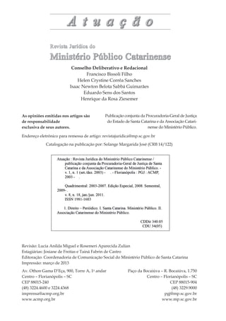 Revisão: Lucia Anilda Miguel e Rosemeri Aparecida Zulian
Estagiárias: Josiane de Freitas e Tainá Fabrin de Castro
Editoração: Coordenadoria de Comunicação Social do Ministério Público de Santa Catarina
Impressão: março de 2013
Paço da Bocaiúva – R. Bocaiúva, 1.750
Centro – Florianópolis – SC
CEP 88015-904
(48) 3229.9000
pgj@mp.sc.gov.br
www.mp.sc.gov.br
As opiniões emitidas nos artigos são
de responsabilidade
exclusiva de seus autores.
Av. Othon Gama D’Eça, 900, Torre A, 1o
andar
Centro – Florianópolis – SC
CEP 88015-240
(48) 3224.4600 e 3224.4368
imprensa@acmp.org.br
www.acmp.org.br
Publicação conjunta da Procuradoria-Geral de Justiça
do Estado de Santa Catarina e da Associação Catari-
nense do Ministério Público.
Catalogação na publicação por: Solange Margarida José (CRB 14/122)
Endereço eletrônico para remessa de artigo: revistajuridica@mp.sc.gov.br
Conselho Deliberativo e Redacional
Francisco Bissoli Filho
Helen Crystine Corrêa Sanches
Isaac Newton Belota Sabbá Guimarães
Eduardo Sens dos Santos
Henrique da Rosa Ziesemer
 