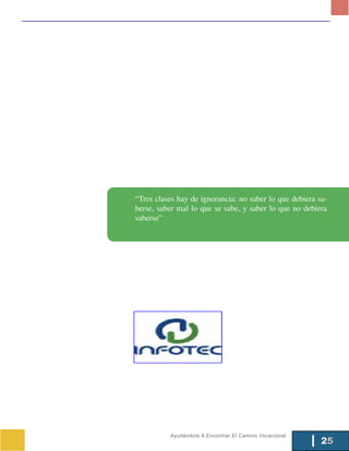 “Tres clases hay de ignorancia: no saber lo que debiera sa-
berse, saber mal lo que se sabe, y saber lo que no debiera
saberse”




          Ayudándote A Encontrar El Camino Vocacional
                                                         25
 