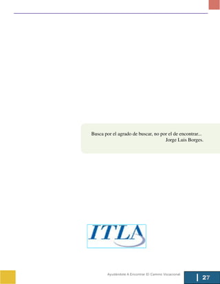 Busca por el agrado de buscar, no por el de encontrar...
                                    Jorge Luis Borges.




        Ayudándote A Encontrar El Camino Vocacional
                                                       27
 