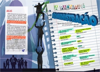 AULAS
    Fabieli conta que em seu curso ela tem aulas
    de exatas, técnica de informática, direito
    ligado às empresas e muito mais. “Temos
   aquilo que é necessário para se ter uma base
   no gerenciamento de uma empresa, mas
   sempre lembrando que administração é um
   curso essencialmente da área de humanas",
   explica.                                        Algumas fontes de informação
  Ela também conta que o curso é muito amplo e              para você que procura saber mais
                                                                                   sobre esta escolha.
  permite muitas possibilidades na hora de
  escolher onde atuar. “Aprendemos um pouco                                                                        e Pequen
                                                                                                                            as
  de cada área, o que permite ao aluno descobrir                          ederal de                      das Micro
                                                                selho F
                                                       CFA - Con ação                          Lei Geral
  com qual mais se identifica durante o curso.                                                           s
                                                       Administr                               Empresa         com.br
                                                                                                             esp.
 Nos cursos atuais, é transmitido ao aluno a
                                                        www.cfa.org
                                                                   .br                         leigeral.sebra
 responsabilidade social nas empresas.", fala.
                                                                                de
 Fabieli aconselha as pessoas pesquisarem                         Regional                      FIESP
                                                         Conselho ação                                          .br
 sobre o curso que querem cursar antes de
                                                         Administr      r                        www.fiesp.com
 começá-lo. “Acho importante saber o que se                          om.b
espera com o curso, pois já vi muitas pessoas            www.crasp.c
desistirem do curso de administração por não                                  rasileira
                                                                                        de        SENAI
                                                                    ociação B                     www.senai.b
                                                                                                                r
saberem exatamente o que queriam cursar". E                ADM - Ass ação
finaliza: "assim como qualquer outra                       Administr        .com.br
                                                                         asileira
profissão, é necessário ter aptidão para ser um            www.admbr                               PAPESP
                                                                                                                br
bom administrador e se dar bem no curso".                               - Sindicato
                                                                                    das             www.fapesp.
                                                                                        o do
                                                             SINDAESP de Administraçã                                    der
                                                                      s
                                                             Empresa São Paulo                                 Empreen
                                                                       e                             Instituto
                                                              Estado d           r                          vor Brasi
                                                                                                                      l
                                                                            p.com.b                   Endea
                                                              www.sindaes                             www.endeavo
                                                                                                                        br
                                                                                                                      r.org.
                                                                                   os                                              da
                                                                         ndicato d                                        O Portal
                                                               SAESP - Si adores no Estado                       adores -
                                                               Adminis tr                               Administr ação
                                                                          ulo                           Administr      ores.com.br
                                                                de São Pa                                               trad
                                                                            p.co      m.br                www.adminis
                                                                www.saesp-s
                                                                                                                              leira de
                                                                                                                   ista Brasi
                                                                           BR       AE SP                 RBA - Rev ação
                                                                 Portal SE                                Administr
                                                                                    p.com.br                             rg.br
                                                                  www.sebraes                              www.rbaonli
                                                                                                                         ne.o

                                                                                                                                         19
 