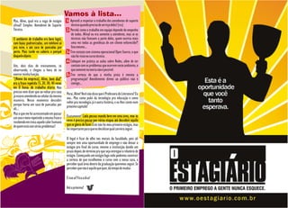 Vamos à lista...
Mas, Aline, qual era a vaga de estágio      1- Aprendi a respeitar o trabalho dos atendentes de suporte
afinal? Simples: Atendente de Suporte          técnico quando preciso de serviço deles! (rss)
Técnico.                                    2- Percebi como o trabalho em equipe depende do empenho
                                               de todos. Afinal eu era somente a atendente, mas se os
O ambiente de trabalho era bem legal,          técnicos não fizessem a parte deles, quem ouviria mais
com baias padronizadas, um telefone só         uma vez todas as gentilezas de um cliente enfurecido?!
pra mim, e até saco de pancadas por            Isso mesmo...
perto. Mais tarde eu saberia o porquê       3- Tive contato com sistema operacional Open Source, o que
daquele objeto.                                não foi visto no curso técnico.
                                            4- Coloquei em prática as aulas sobre Redes, além de ter
Um, dois dias de treinamento, só               contato com os problemas que ocorrem neste ambiente, o
observando, e chegou a hora de eu              que somente na teoria não é possível.
exercer minha função.                       5- Tive certeza de que a minha praia é mesmo a
"(Nome da empresa), Aline, bom dia!"           programação! Atendimento direto ao público não é
era a frase repetida 15, 20, 30, 40 vezes      comigo...
em 8 horas de trabalho diário. Não
preciso nem dizer que ao voltar pra casa    Peraí, Aline! Você não disse que é Professora de Literatura? Eu
já estava atendendo ao celular da mesma     sou.. Mas como pulei da tecnologia pra educação e como
maneira. Nesse momento descobri             voltei pra tecnologia já é outra história, e eu lhes conto num
porque havia um saco de pancadas por        próximo capítulo!
ali...
Mas o que me foi acrescentado em passar
um ano e meio repetindo a mesma frase e     Exatamente! Cada pessoa manda bem em uma área, mas às
recebendo em troca aquele calor humano      vezes é preciso passar por várias etapas até descobrir aquilo
de quem está com sérios problemas?          que se gosta de fazer. Este não foi meu primeiro estágio, mas
                                            foi importante para que eu decidisse qual carreira seguir.

                                            O legal é ficar de olho nos murais da faculdade, pois ali
                                            sempre tem uma oportunidade de emprego e não deixar o
                                            estágio pro final do curso, mesmo a instituição dando um
                                            prazo depois do término pra que seja entregue o relatório de
                                            estágio. Começando um estágio logo cedo podemos construir
                                            a certeza de que escolhemos o curso com a nossa cara, e
                                            perceber qual área dentro da graduação queremos seguir. Se
                                            perceber que não é aquilo que quer, dá tempo de mudar.

                                            É isso aí! Fica a dica!

                                            Até a próxima!
 