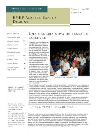 S A BE R, a r ev ista d e qu em sa b e                                                    V ol u m e 2      an o 2 0 1 0
       escr ev er
                                                                                                 E d iç ã o nº 2


         E ME F A L B E R T O S A N T O S
         DUMONT


NESTA EDIÇÃO:                 U M A M A N E I R A N OVA D E P E N S A R O
Feira cultural 2009      3
                              ESCREVER
Concursos externos     3/4
                              Pensando que a escrita precisa
                              ser significativa para o aluno,
Projetos da escola       4
                              este ano participamos mais de
                              concursos externos, o primeiro
Relatos/resenhas         5
                              foi “Reinventando Jorge Amado”,
                              com os oitavos anos. Tivemos
Festa junina/poemas      6    também o concurso das Olimpía-
                              das da Língua Portuguesa do
Narrativas             7/8    qual participaram os 6º anos, a
                              modalidade de gênero poema.
Cinema e Teatro          9    Também escreveram textos nos
                              vários tipos de gêneros para
                              esta edição da revista.
Relatos: Inclusão       10
                              Teatro e cinema também foram
                              contemplados como uma leitura
Endereço/telefone/      10    do mundo em que vivemos. Os
blogs da escola               alunos foram ao Teatro Impren-
                              sa assistir O Poeta e as andori-
                              nhas, de Oscar Wilde. Um dos
                              filmes vistos foi Avatar, no qual
                              os alunos escreveram resenhas
                              críticas, depois de assistir ao            O dia em que toda a escola foi ao teatro
                              filme e fazer uma análise deta-
                              lhada do enredo relacionando-o
                              com a atualidade.
                              Projeto Copa do Mundo, foi um projeto coletivo, do qual toda a escola participou, com discussões
SA B E R, A REV I ST A        e exposições dos trabalhos, sobre a competição mundial de futebol de 2o1o. O objetivo foi tratar
                              o tema de maneira histórica, mostrando que o esporte pode mover o mundo de maneira positiva,
D E Q UEM SA BE E S-          unindo raças, povos do mundo inteiro numa comunhão de paz, alegria, e confraternização, no
C RE V E R.                   qual as diferenças são apenas a competição dentro de campo, na posse da bola, na dividida de
                              jogadas, e no final de cada partida os jogadores se cumprimentem em sinal de comunhão e reco-
                              nhecimento do bem que o esporte pode fazer pelos povos do mundo.
                              O projeto Meio Ambiente, vem como grande necessidade de ações a favor da natureza e do am-
                              biente como um todo. Reciclagem, economia de recursos naturais, poluição, aquecimento do
                              Planeta, entre outros assuntos, tratados com muita seriedade por toda a comunidade escolar, fez
                              do projeto um grande sucesso. Parabéns a todos que fazem a nossa escola ser cada vez melhor!
N OSSA CAP A D EST A
ED IÇÃO F OI F EIT A P E-
L O AL UN O W EL L IN G-        C I NE MA, TE AT RO , S AL A DE AUL A. . .
T ON G ARCÊS D O 9º
AN O .
N A P RIMEIRA ED IÇÃO A
                              Pensando em ambientes de aprendizagem, podemos citar vários, dentre eles, aquele que faça o
CAP A F OI EL AB ORAD A
                              nosso aluno pensar e refletir sobre tudo que o rodeia. Sair do ambiente escolar é uma grande
P EL A R AQ UEL M ARCO-       jogada para que o estudante perceba como as coisas acontecem realmente. Das muitas vezes
N ES S OARES , EST UD AN -    que saímos para passeios culturais, percebemos que todos se sentem muito felizes, observam
T E , F IL HA D A P ROF ES-   tudo, investigam, tiram conclusões. Podemos perceber que a aprendizagem se dá de maneira
SORA M ARIN EIVA , Q UE       efetiva com uma interação amistosa entre colegas e professores, sem aquela cobrança da sala
G EN T IL MENT E N OS A-      de aula. Pensando assim, precisamos criar oportunidades diversas de aprendizagem, aproveitan-
JUD OU .                      do tudo que nos cerca, principalmente nessa cidade gigantesca que é São Paulo.
 